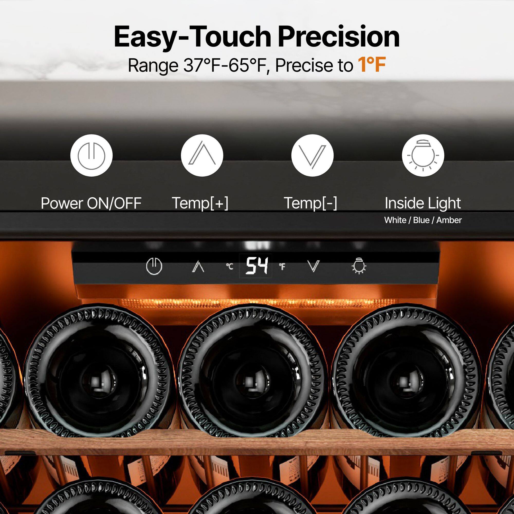Easy-Touch Precision  
Range 37°F-65°F, Precise to 1°F  

Power ON/OFF  
Temp[+]  
Temp[-]  
Inside Light  
White / Blue / Amber  

54°F