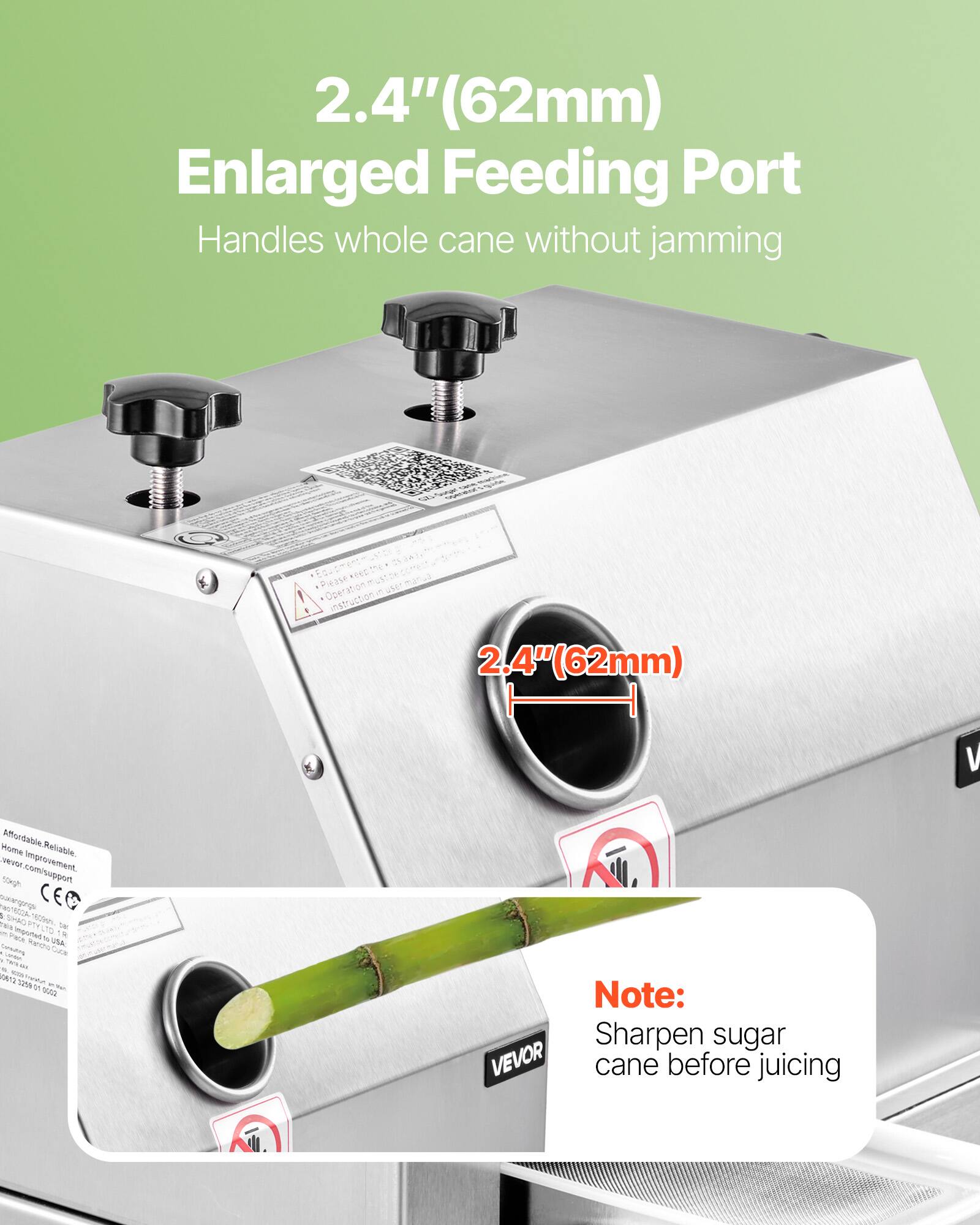 2.4" (62mm)  
Enlarged Feeding Port  
Handles whole cane without jamming  

Note:  
Sharpen sugar cane before juicing