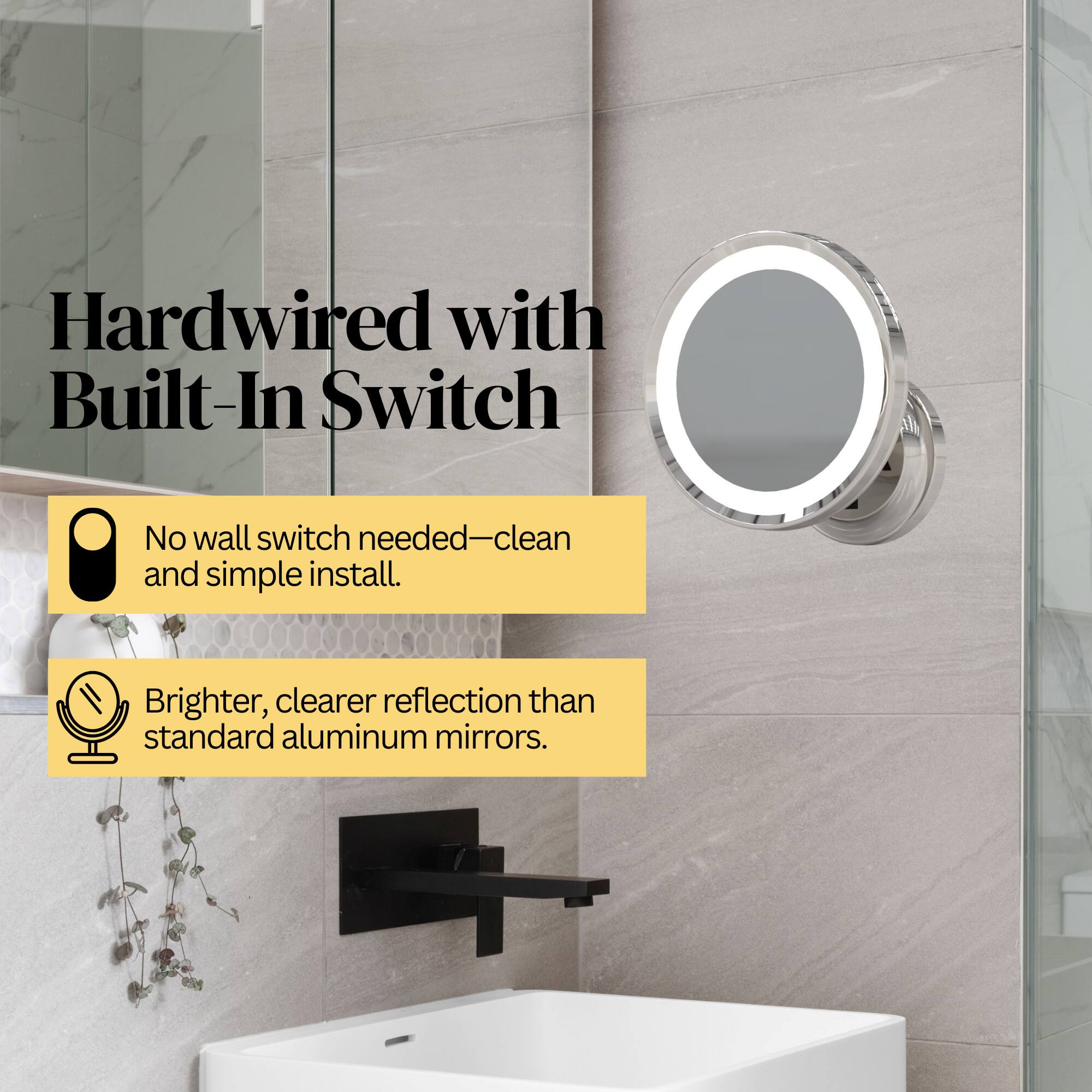 Hardwired with Built-In Switch  
No wall switch needed—clean and simple install.  
Brighter, clearer reflection than standard aluminum mirrors.