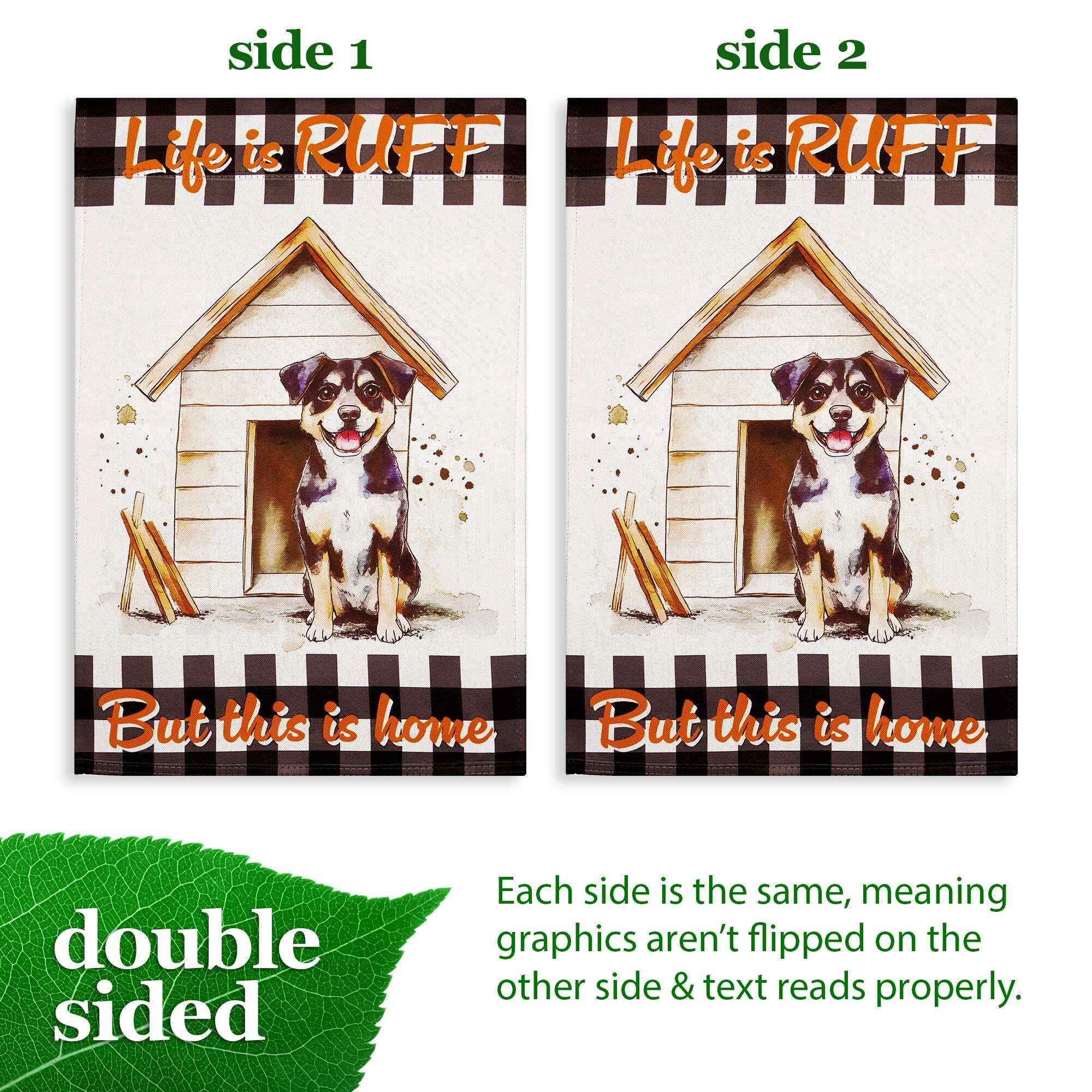 side 1  
Life is RUFF  

side 2  
Life is RUFF  

But this is home  

double sided  

Each side is the same, meaning graphics aren't flipped on the other side & text reads properly.