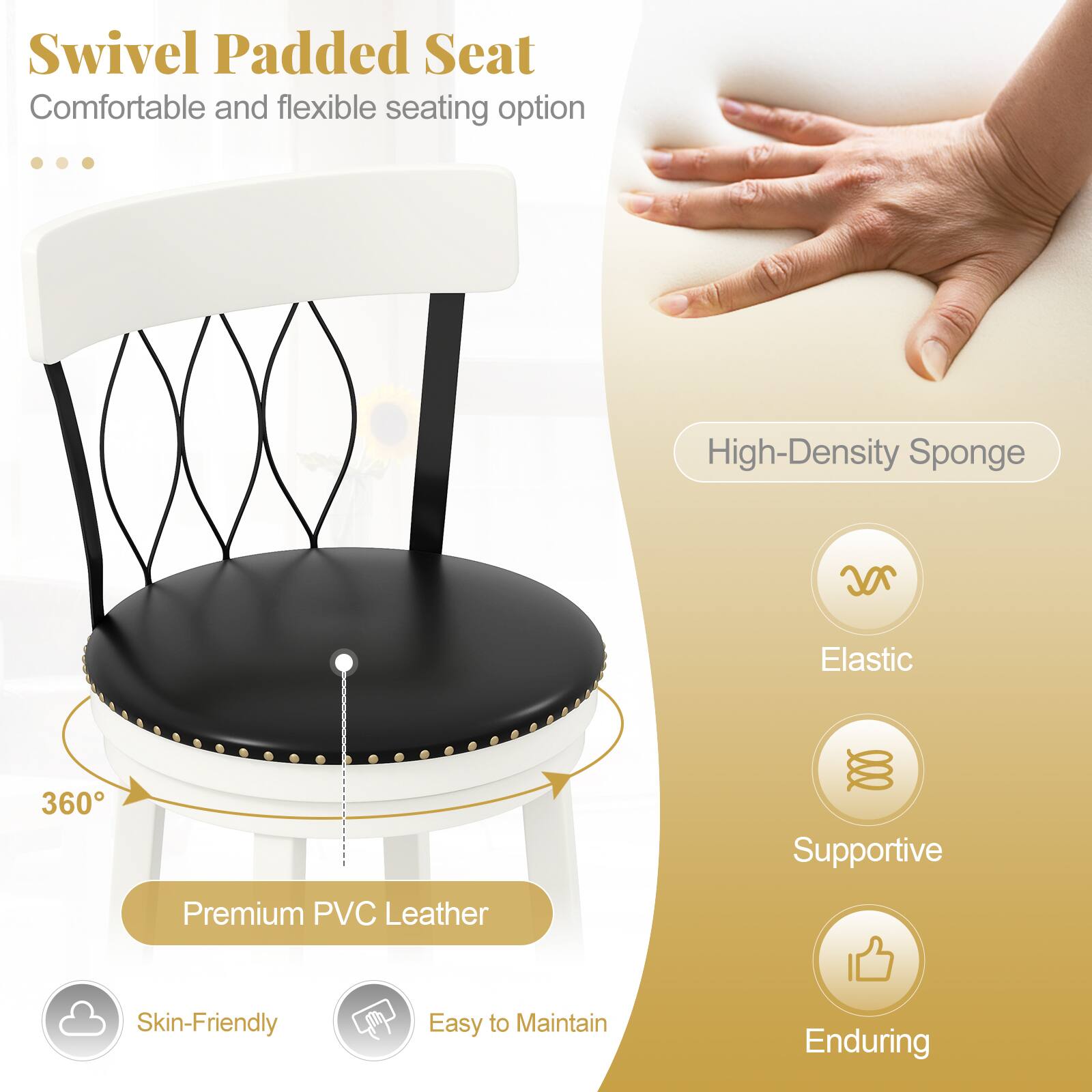 Swivel Padded Seat  
Comfortable and flexible seating option

- High-Density Sponge
- Elastic
- Supportive
- Enduring

Premium PVC Leather  
Skin-Friendly  
Easy to Maintain

360°