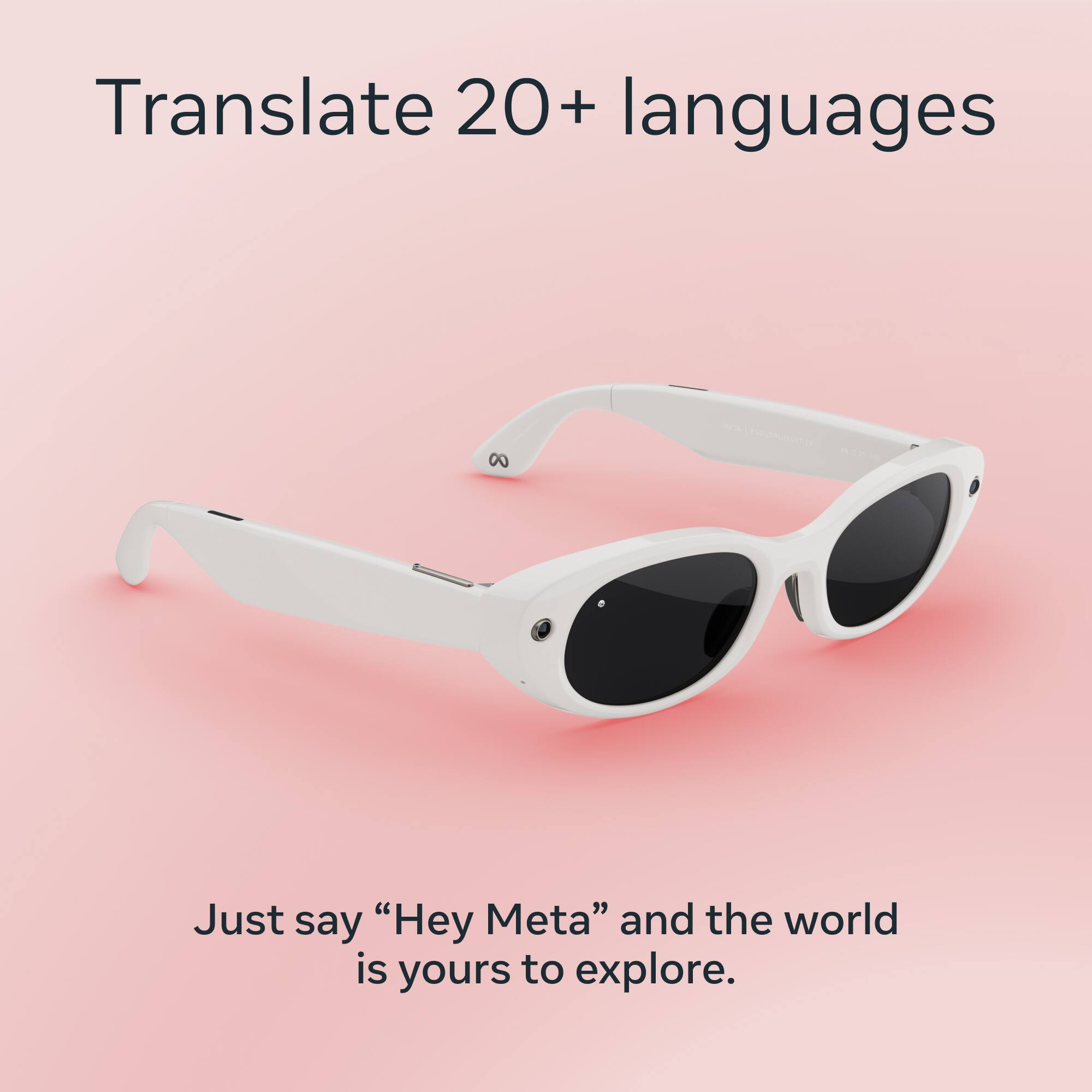 Translate 20+ languages

Just say "Hey Meta" and the world is yours to explore.