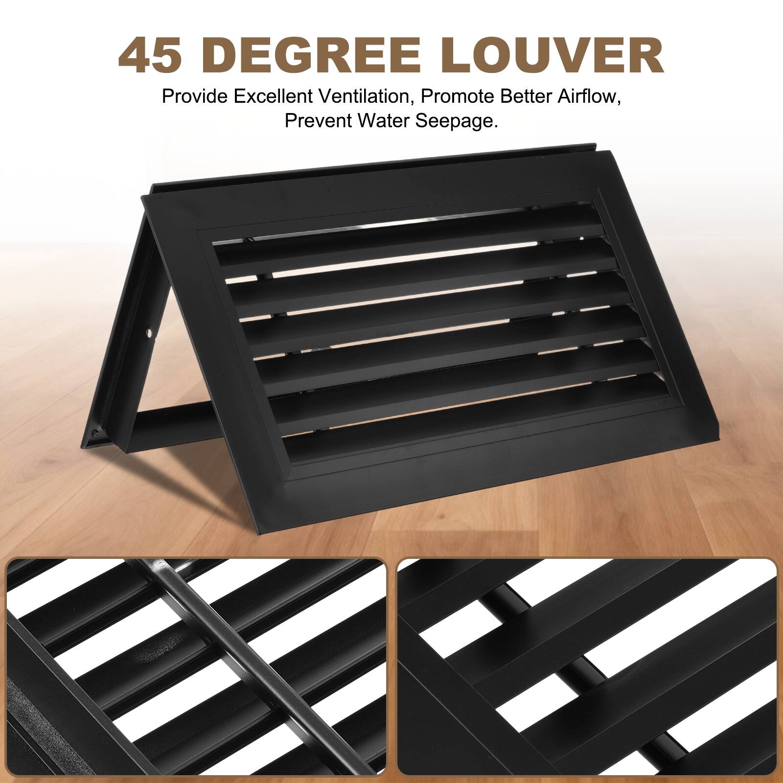 45 DEGREE LOUVER  
Provide Excellent Ventilation, Promote Better Airflow, Prevent Water Seepage.