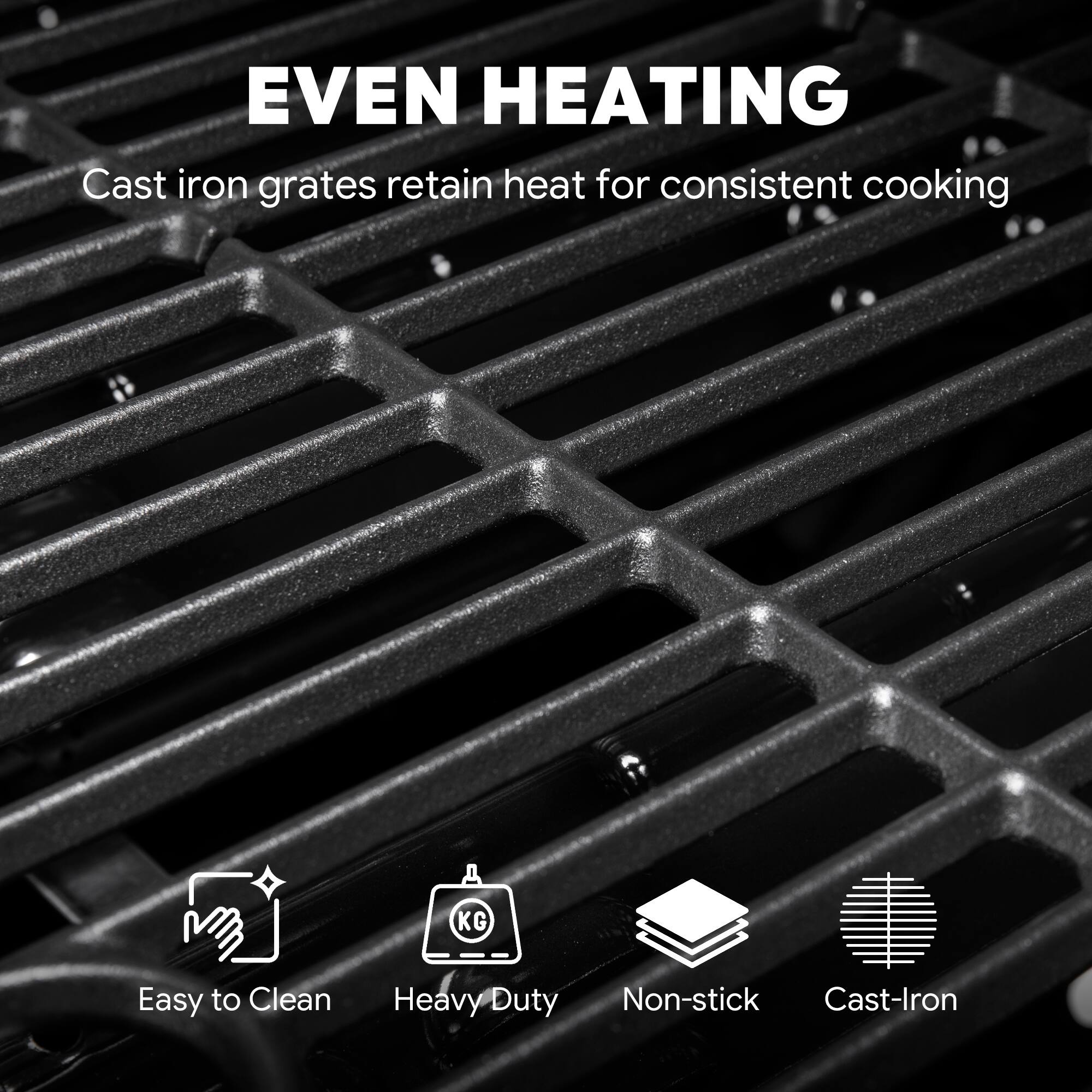 EVEN HEATING  
Cast iron grates retain heat for consistent cooking  

Easy to Clean  
Heavy Duty  
Non-stick  
Cast-Iron