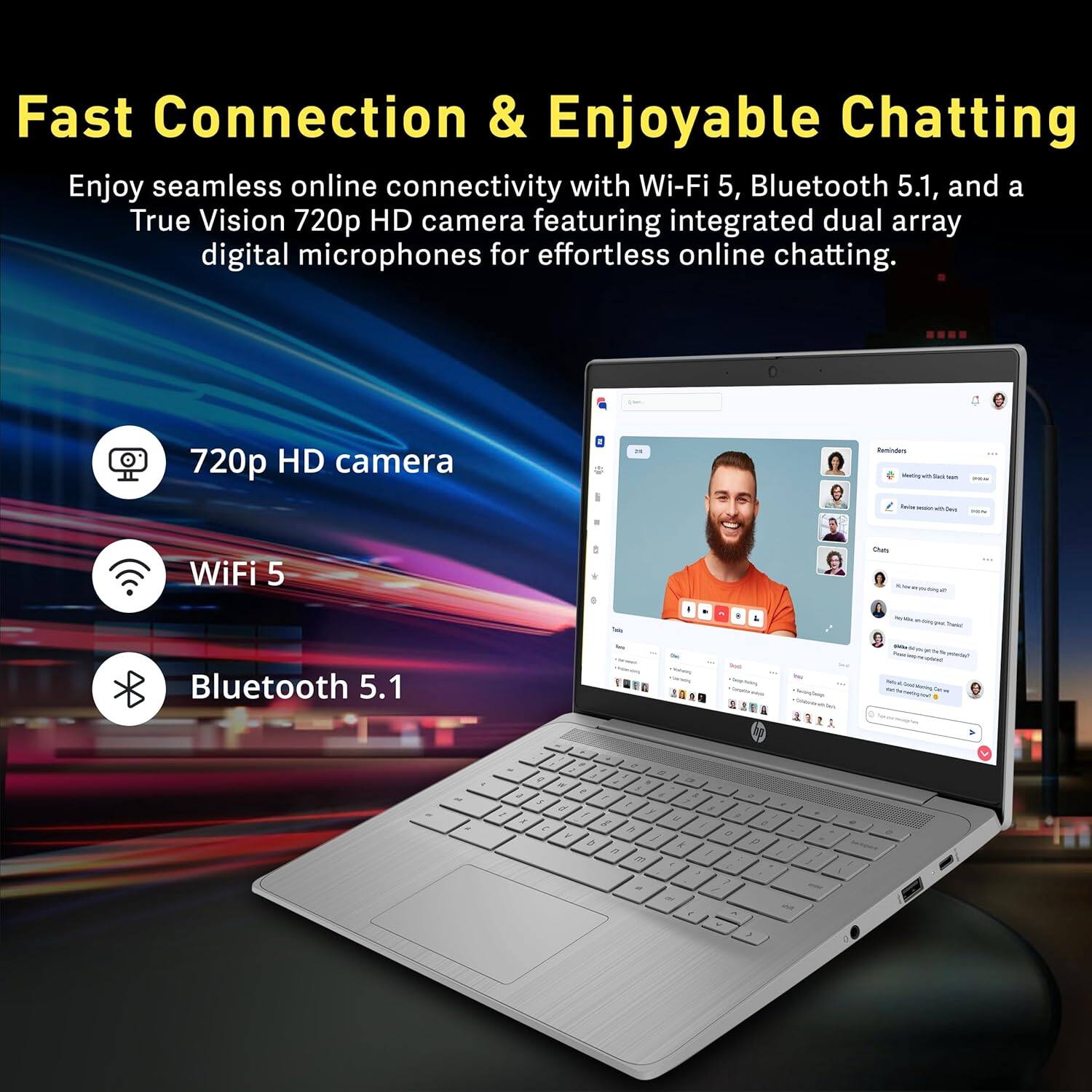 Fast Connection & Enjoyable Chatting
Enjoy seamless online connectivity with Wi-Fi 5, Bluetooth 5.1, and a True Vision 720p HD camera featuring integrated dual array digital microphones for effortless online chatting.

720p HD camera
WiFi 5
Bluetooth 5.1