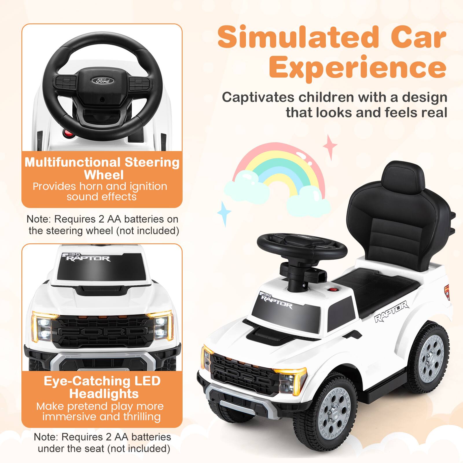 Ford Simulated Car Experience Captivates children with a design that looks and feels real

Multifunctional Steering Wheel
Provides horn and ignition sound effects
Note: Requires 2 AA batteries on the steering wheel (not included)

PISO RAPTOR PINt RAPTOR RAPTOR

Eye-Catching LED Headlights
Make pretend play more immersive and thrilling
Note: Requires 2 AA batteries under the seat (not included)
