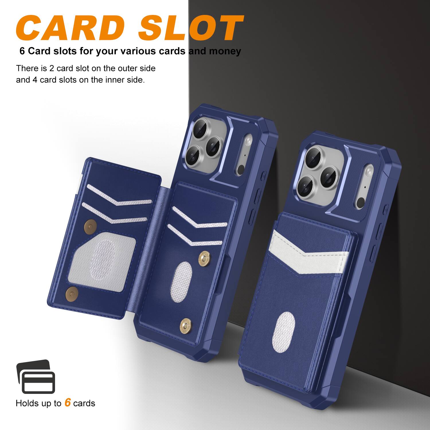 CARD SLOT

6 Card slots for your various cards and money

There is 2 card slot on the outer side and 4 card slots on the inner side.

Holds up to 6 cards