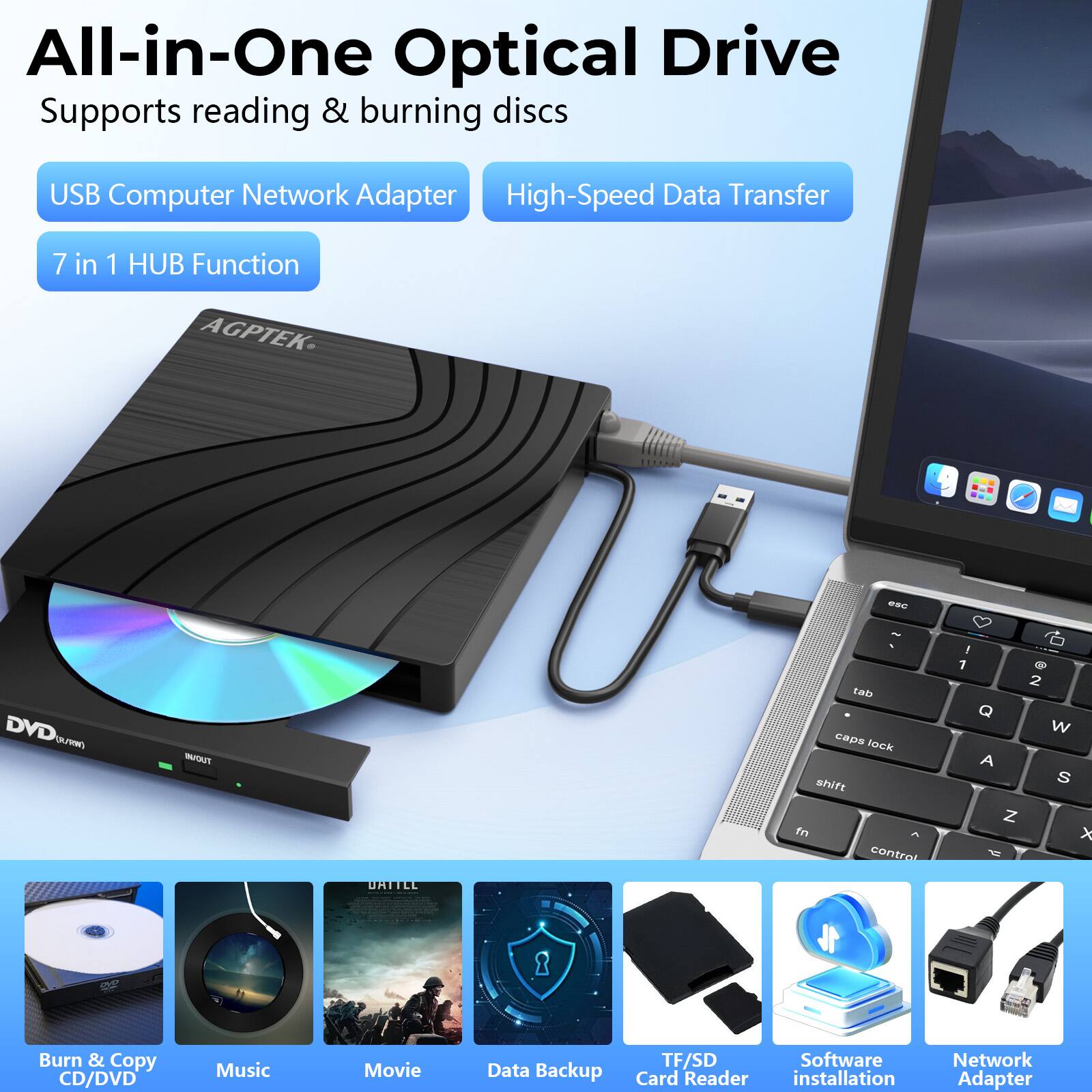 All-in-One Optical Drive  
Supports reading & burning discs  

USB Computer Network Adapter  
High-Speed Data Transfer  
7 in 1 HUB Function  

AGPTEK  

Burn & Copy CD/DVD  
Music  
Movie  
Data Backup  
TF/SD Card Reader  
Software Installation  
Network Adapter