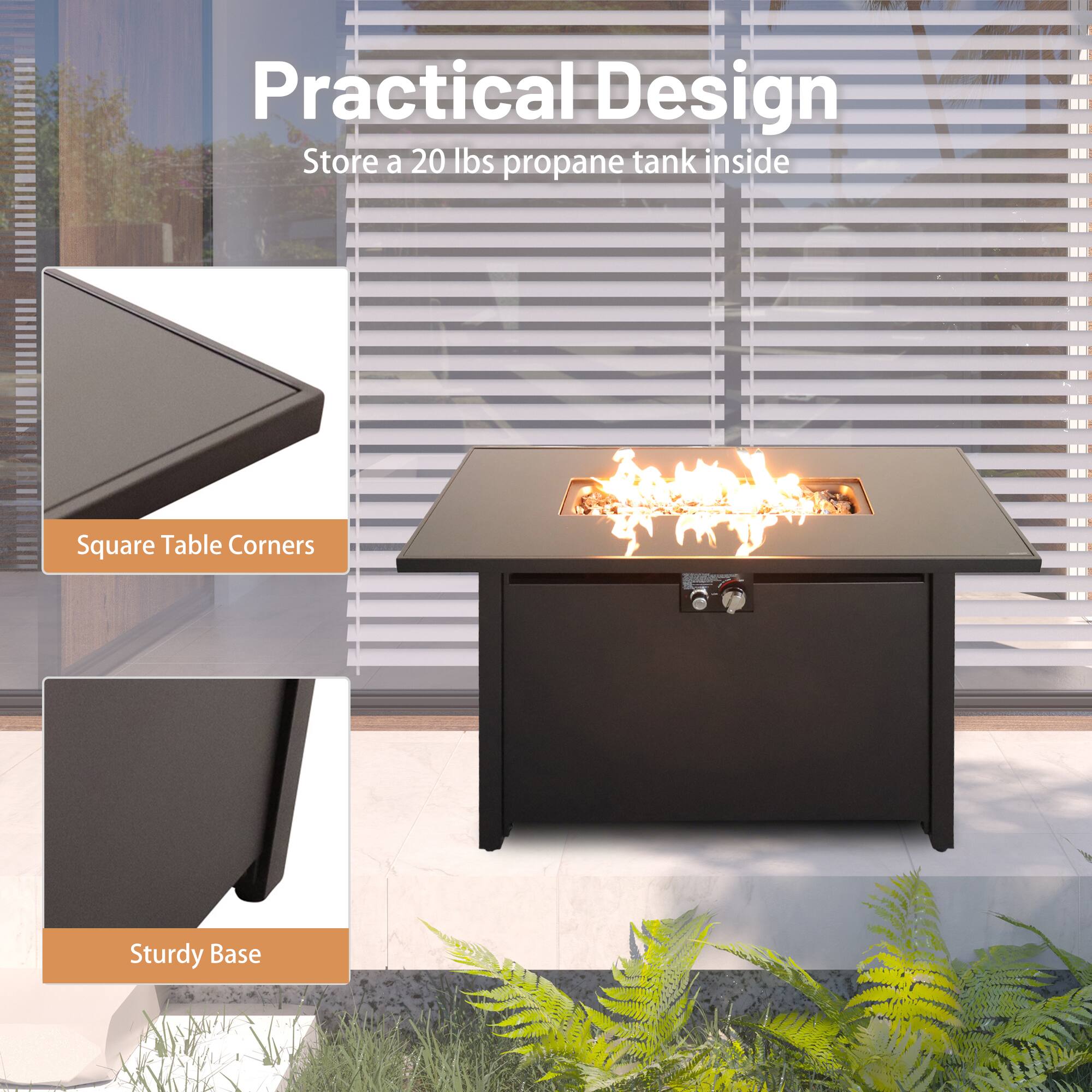 Practical Design  
Store a 20 lbs propane tank inside  

Square Table Corners  
Sturdy Base