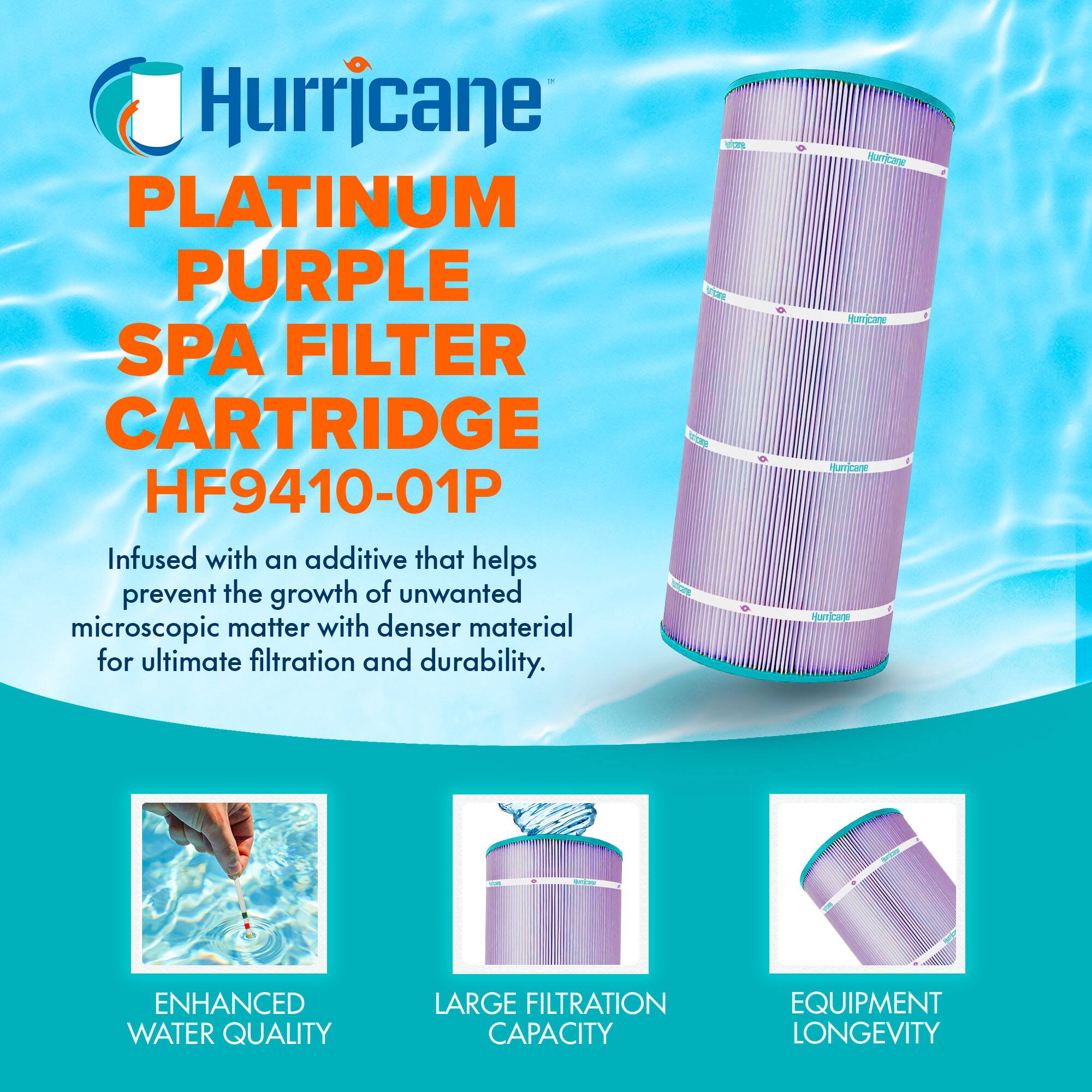 Hurricane  
PLATINUM PURPLE SPA FILTER CARTRIDGE  
HF9410-01P  

Infused with an additive that helps prevent the growth of unwanted microscopic matter with denser material for ultimate filtration and durability.  

ENHANCED WATER QUALITY  
LARGE FILTRATION CAPACITY  
EQUIPMENT LONGEVITY