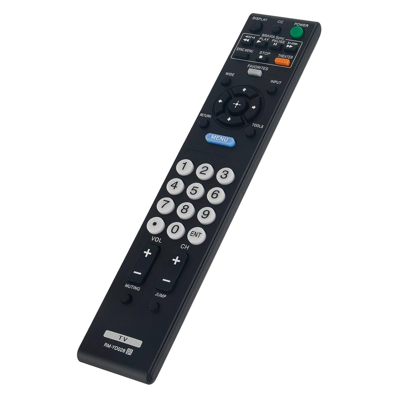 DISPLAY CC POWER  
PLAY BRAVIA Syneo 4 PAUSE n  
SYNC MENU STOP THEATER FAVORITES WIDE INPUT  
RETURN MENU * TOOLS - MUTING  
1 2 3 4 5 6 7 8 9 0 ENT VOL CH + - JUMP  
TV RM-YD028
