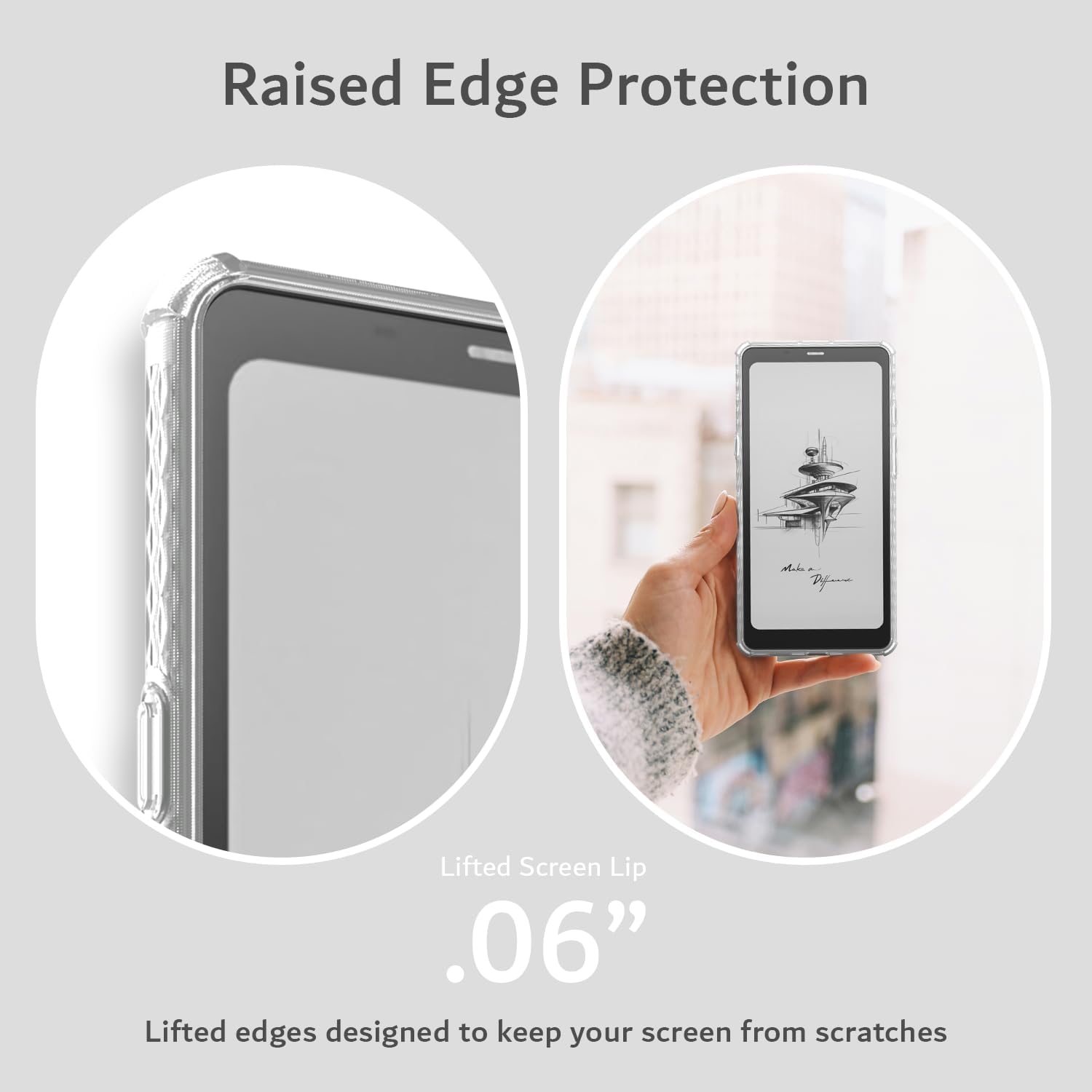 Raised Edge Protection

Lifted Screen Lip .06"

Lifted edges designed to keep your screen from scratches