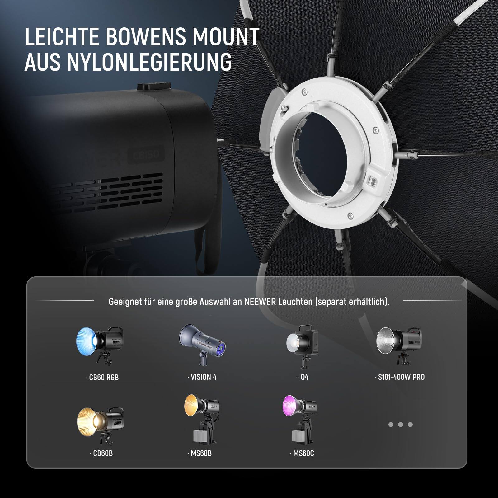 LEICHTE BOWENS MOUNT AUS NYLONLEGIERUNG

Geeignet für eine große Auswahl an NEEWER Leuchten (separat erhältlich).

- CB60 RGB
- VISION 4
- 04
- S101-400W PRO
- CB60B
- MS60B
- MS60C
