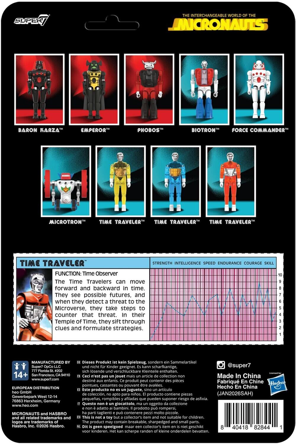 SUPER7  
THE INTERCHANGEABLE WORLD OF THE MICRONAUTS  
BARON KARZA  
EMPEROR PHOBOS  
BIOTRON  
FORCE COMMANDER  
MICROTRON  
TIME TRAVELER  
TIME TRAVELER  
TIME TRAVELER  
TIME TRAVELER  

FUNCTION: Time Observer  
The Time Travelers can move forward and backward in time. They see possible futures, and when they detect a threat to the Microverse, they take steps to counter that threat. In their Temple of Time, they sift through clues and formulate strategies.  

STRENGTH INTELLIGENCE SPEED ENDURANCE COURAGE SKILL  

MANUFACTURED BY  
Super7 OpCo LLC  
777 Florida St. #202  
San Francisco, CA 94110  
www.super7.com  

EUROPEAN DISTRIBUTION  
Gewerbepark West 12-14  
76863 Herxheim, Germany  
www.heo.com  

MICRONAUTS and HASBRO  
and all related trademarks and logos are trademarks of Hasbro, Inc. ©2026 Hasbro.  

Dieses Produkt ist kein Spielzeug, sondern ein Sammelart