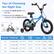 Tips of Choosing the Right Size
- Consider the RIDER HEIGHT more than age
- Measure the kids INSEAM and compare it with the SADDLE HEIGHT
| Wheel Size | Suitable Age | Rider Height | Saddle Height | Inseam | Bike Weight | Weight Capacity |
|------------|-------------|-------------|--------------|--------|-------------|----------------|
| 12" | 3-4 Years Old | 31.5"-41.3" | 19"-20.5" | 17"-18.5" | 18.5 lbs | 110 lbs |
| 14" | 3-5 Years Old | 37.4"-43.3" | 20.5"-22" | 19.5"-20.5" | 20 lbs | 110 lbs |
| 16" | 4-7 Years Old | 41.3"-51.2" | 22"-25" | 21"-24" | 22 lbs | 110 lbs