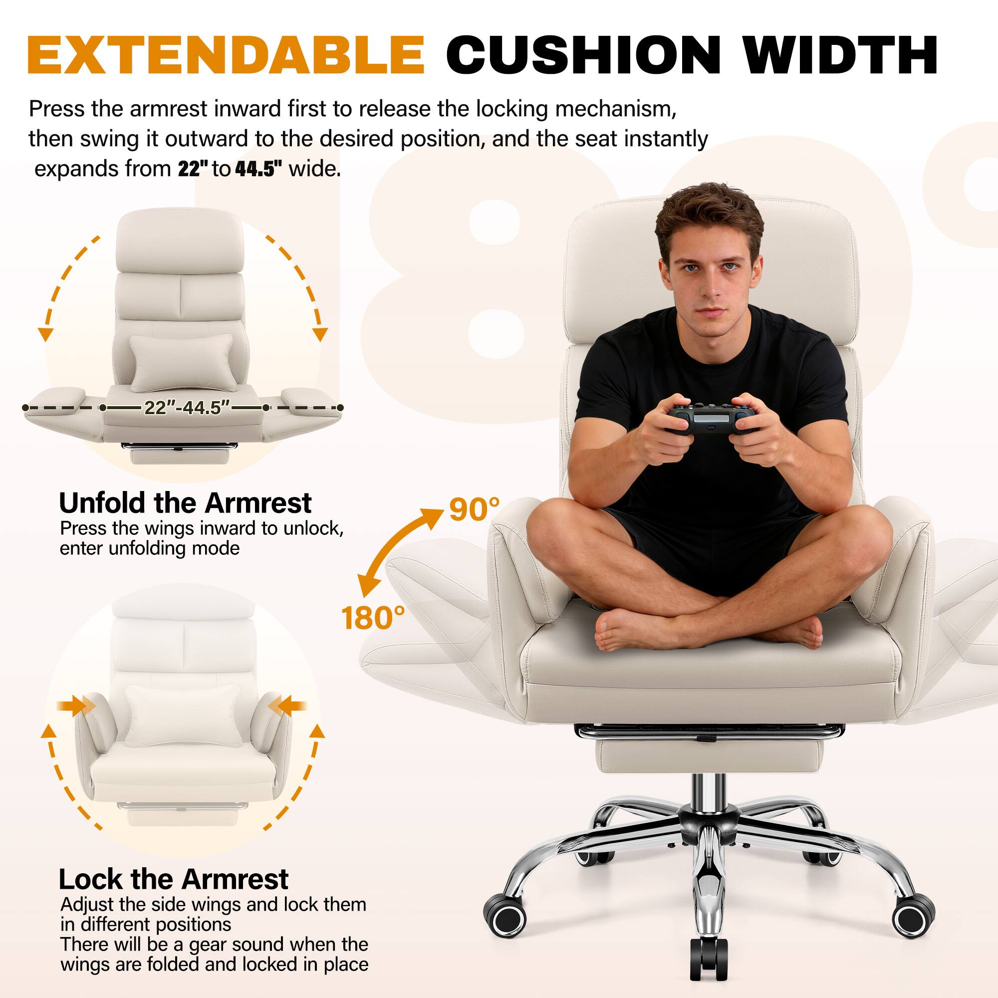 EXTENDABLE CUSHION WIDTH

Press the armrest inward first to release the locking mechanism, then swing it outward to the desired position, and the seat instantly expands from 22" to 44.5" wide.

Unfold the Armrest

Press the wings inward to unlock, enter unfolding mode

Lock the Armrest

Adjust the side wings and lock them in different positions. There will be a gear sound when the wings are folded and locked in place.