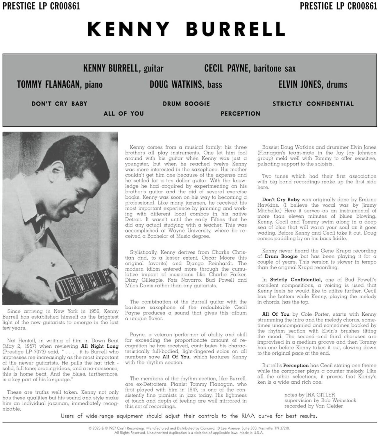 **Prestige LP CRO0861**

**Kenny Burrell**

**Kenny Burrell, guitar**  
**Tommy Flanagan, piano**  
**Doug Watkins, bass**  
**Cecil Payne, baritone sax**  
**Elvin Jones, drums**

**Don't Cry Baby**  
**All of You**  
**Drum Boogie**  
**Perception**  
**Strictly Confidential**

---

Kenny comes from a musical family; his three brothers all play instruments. One let him fool around with his guitar when he was a youngster, but he couldn't get one because of the expense. He settled for a ten-dollar ledge he had acquired by experimenting with his brother's guitar and the early Fifties. That was his first professional guitar. With the knowledge of several exercise books, Kenny became a professional. Like many jazzmen, he had his most important experience by jamming and working with different combos in his native Detroit. It wasn't until he moved to New York that he received his first professional guitar. Kenny is a key part of the new generation of guitarists to emerge in the Wynton Kelly, Charlie Parker, and Bud Powell camp. He received a Bachelor of Music degree.

St