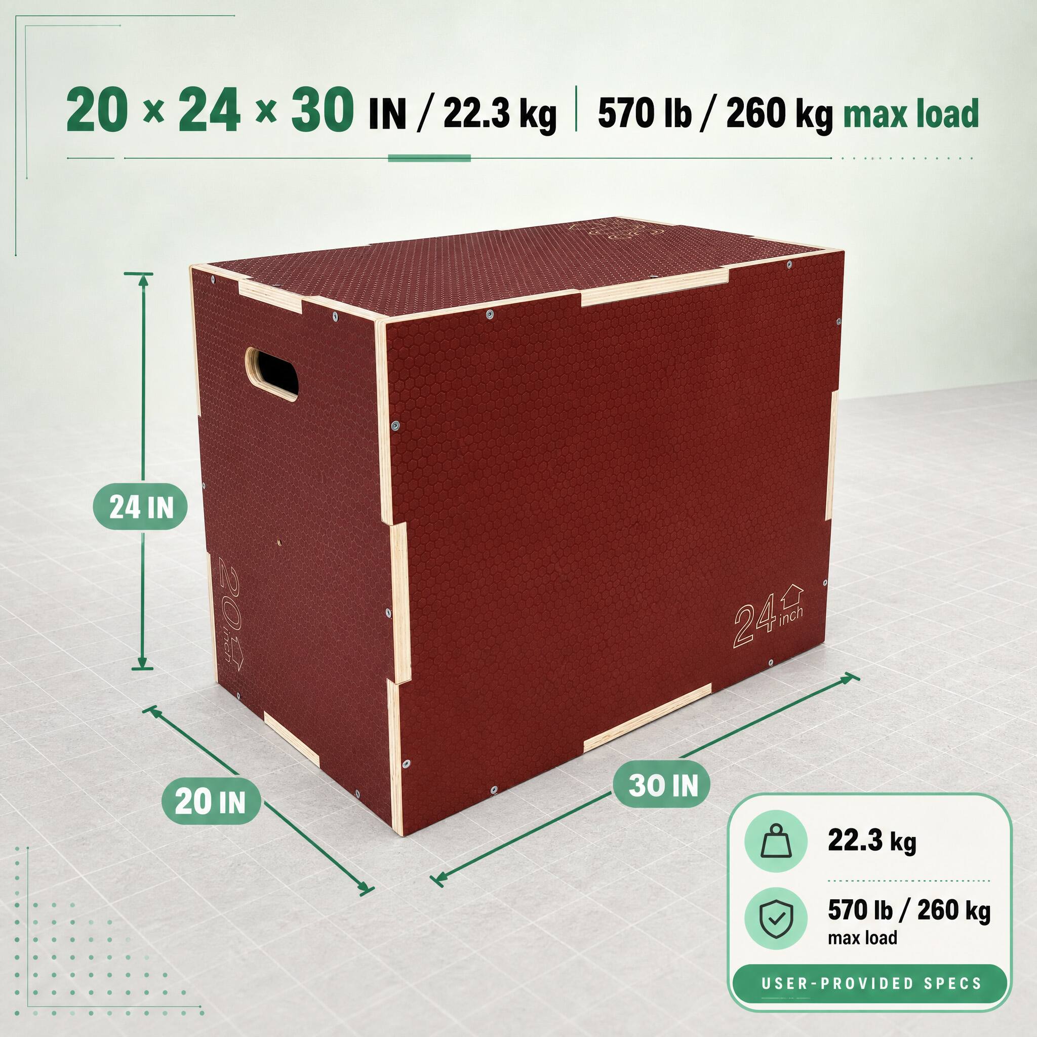 20 x 24 x 30 IN / 22.3 kg  
570 lb / 260 kg max load  
24 IN  
20 IN  
30 IN  
22.3 kg  
570 lb / 260 kg max load  
USER-PROVIDED SPECS