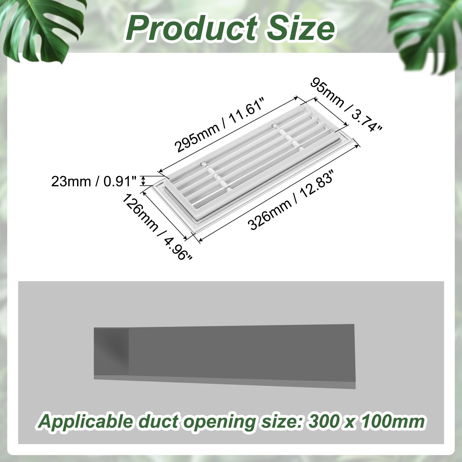 Product Size  
95mm / 3.74"  
11.61" x 3.74"  
295mm / 11.61"  
23mm / 0.91"  
126mm / 4.96"  
326mm / 12.83"  

Applicable duct opening size: 300 x 100mm