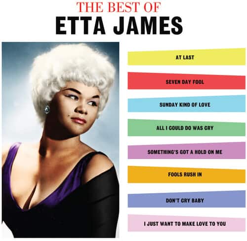 THE BEST OF  
ETTA JAMES  

AT LAST  
SEVEN DAY FOOL  
SUNDAY KIND OF LOVE  
ALL I COULD DO WAS CRY  
SOMETHING'S GOT A HOLD ON ME  
FOOLS RUSH IN  
DON'T CRY BABY  
I JUST WANT TO MAKE LOVE TO YOU