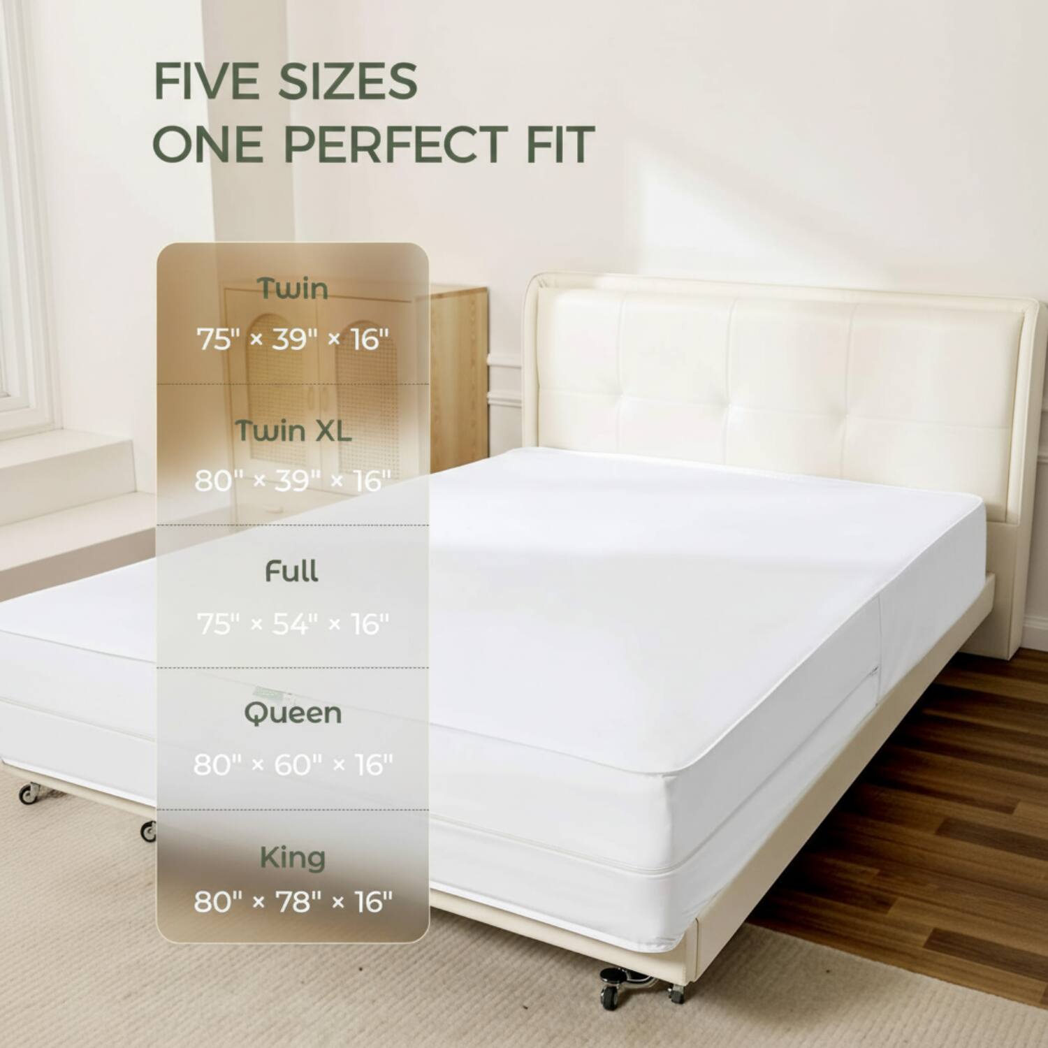 FIVE SIZES ONE PERFECT FIT

Twin 75" x 39" x 16"

Twin XL 80" x 39" x 16"

Full 75" x 54" x 16"

Queen 80" x 60" x 16"

King 80" x 78" x 16"