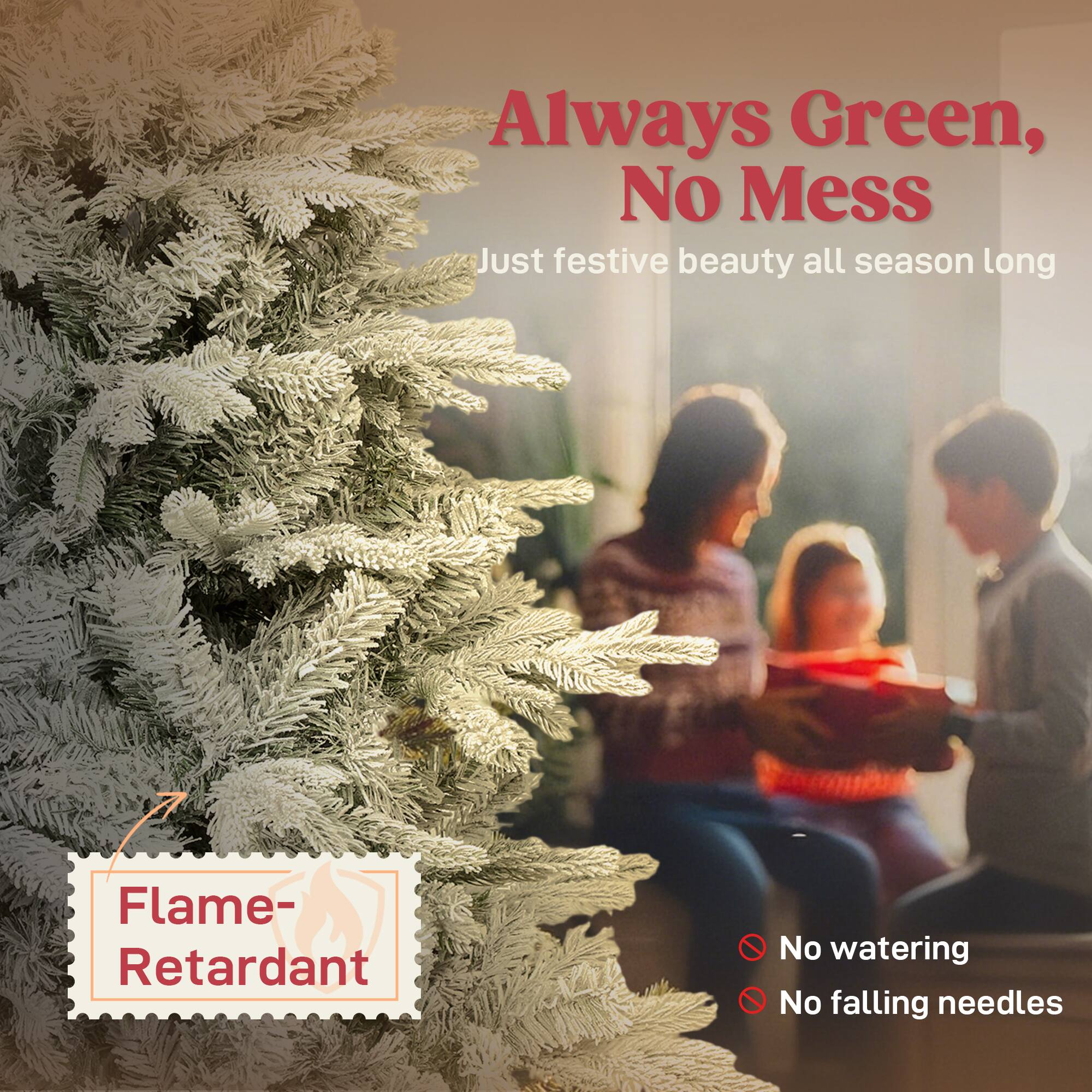 Always Green, No Mess  
Just festive beauty all season long  

Flame-Retardant  

No watering  
No falling needles