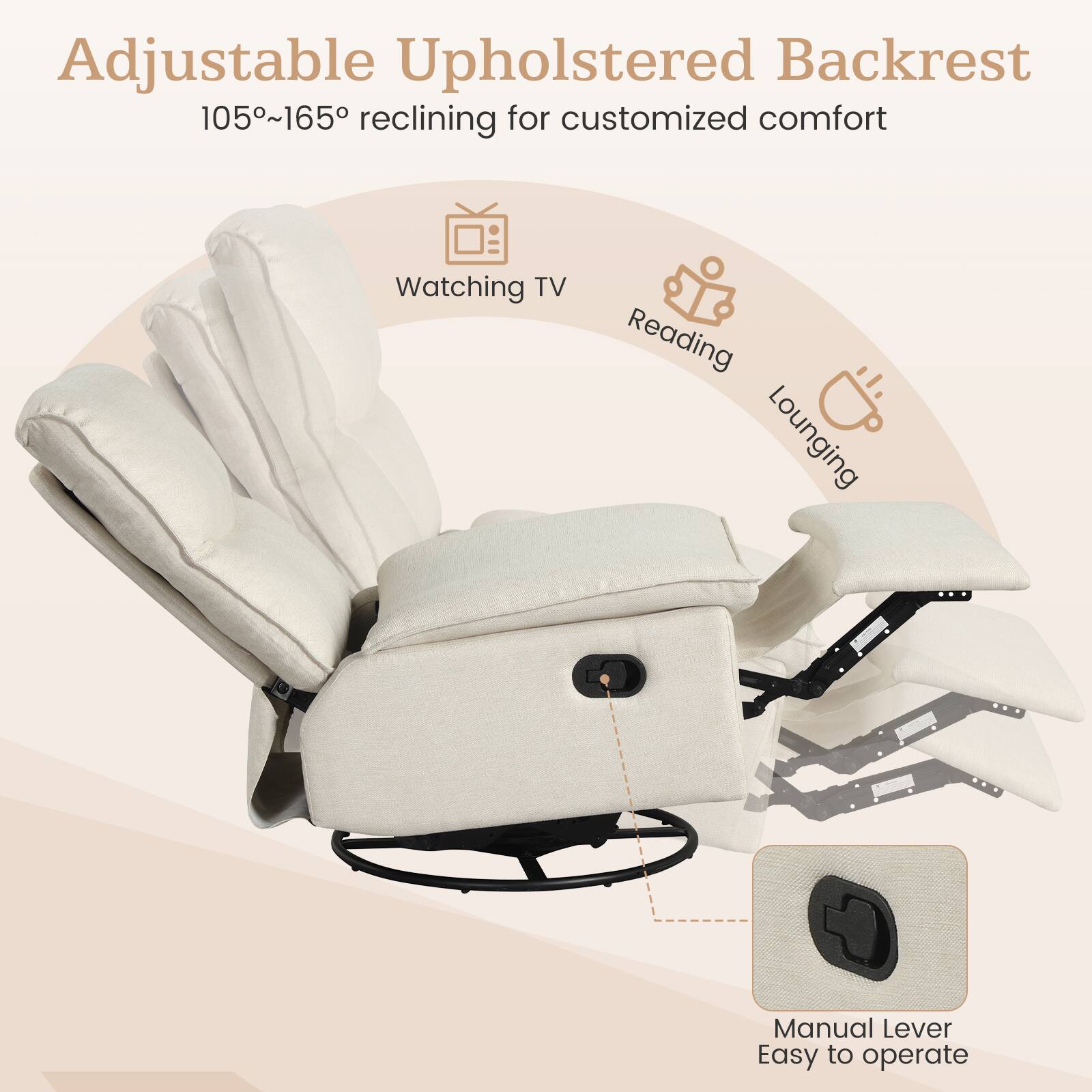 Adjustable Upholstered Backrest  
105°~165° reclining for customized comfort  

Watching TV  
Reading  
Lounging  

Manual Lever  
Easy to operate