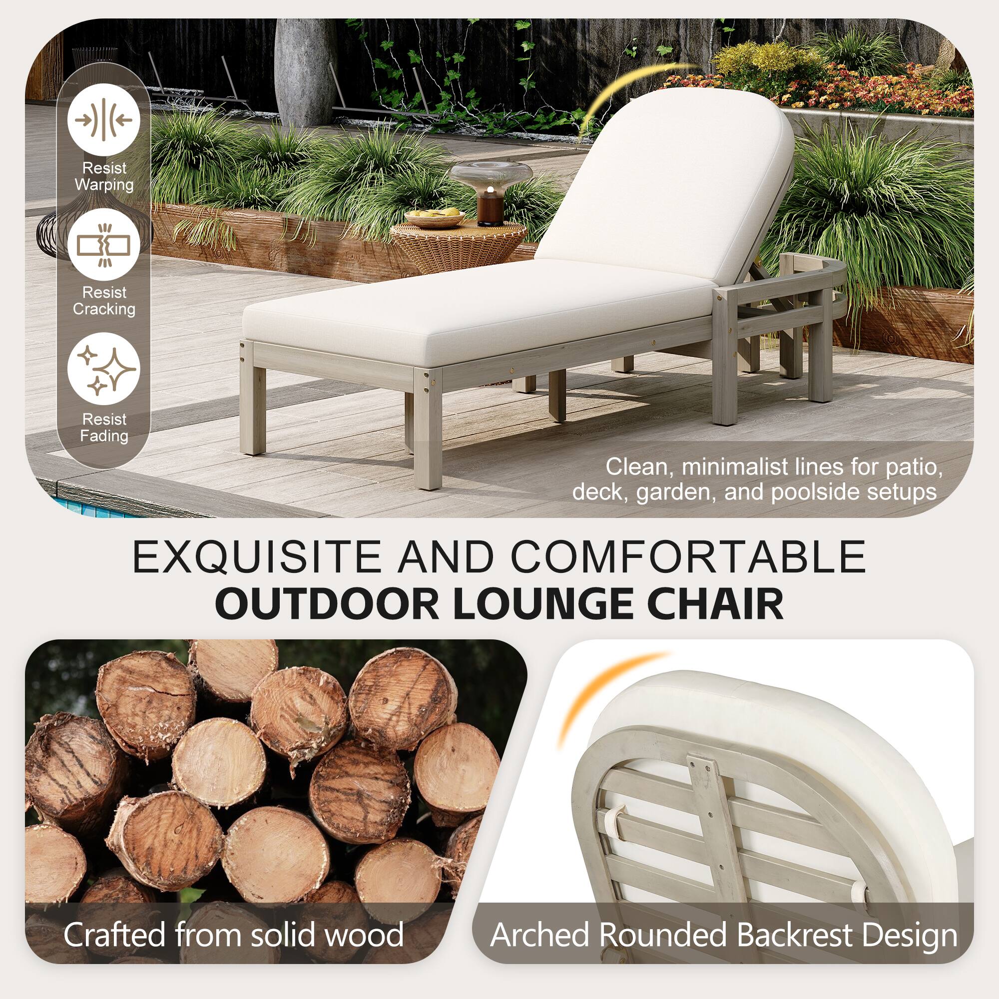 - Resist Warping
- Resist Cracking
- Resist Fading

Clean, minimalist lines for patio, deck, garden, and poolside setups

EXQUISITE AND COMFORTABLE OUTDOOR LOUNGE CHAIR

Crafted from solid wood

Arched Rounded Backrest Design