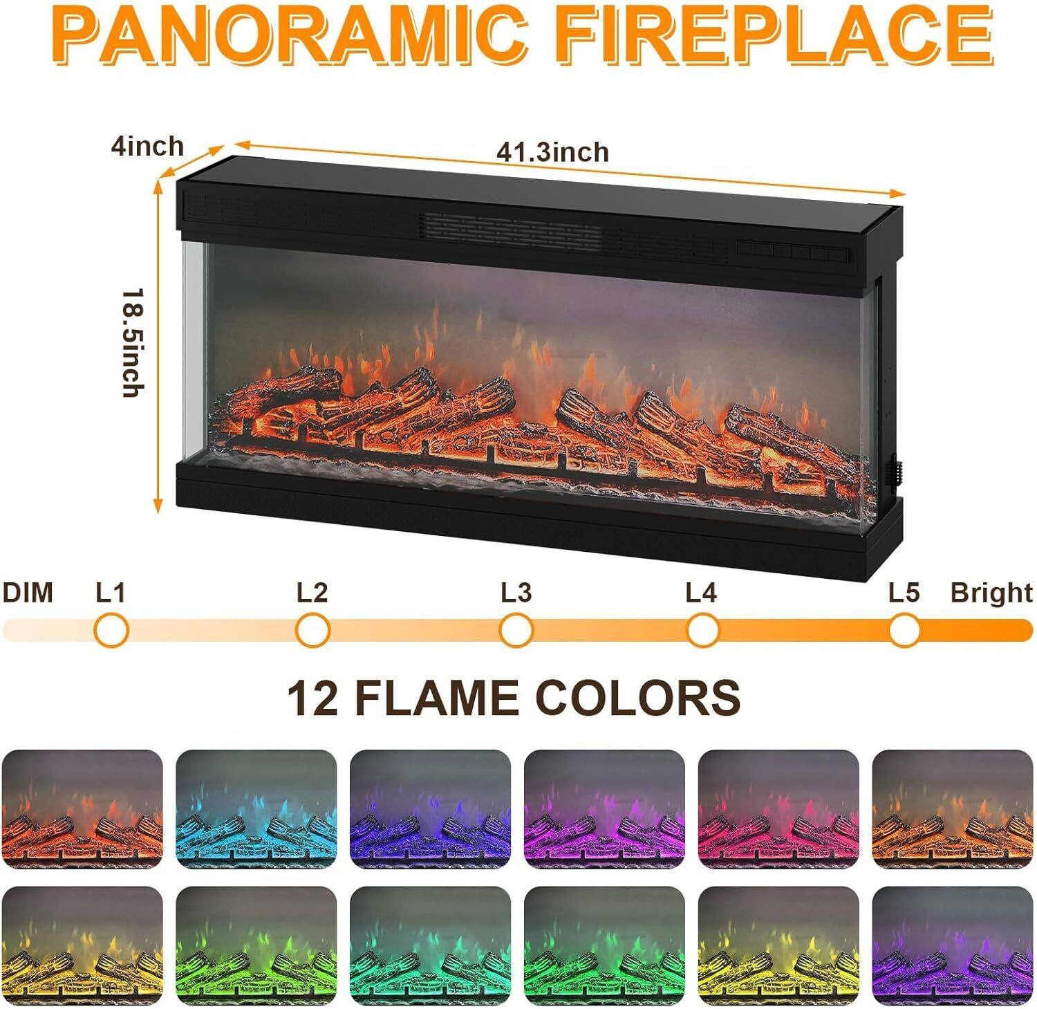 PANORAMIC FIREPLACE

4inch  
41.3inch  
18.5inch

DIM L1 L2 L3 L4 L5 Bright

12 FLAME COLORS