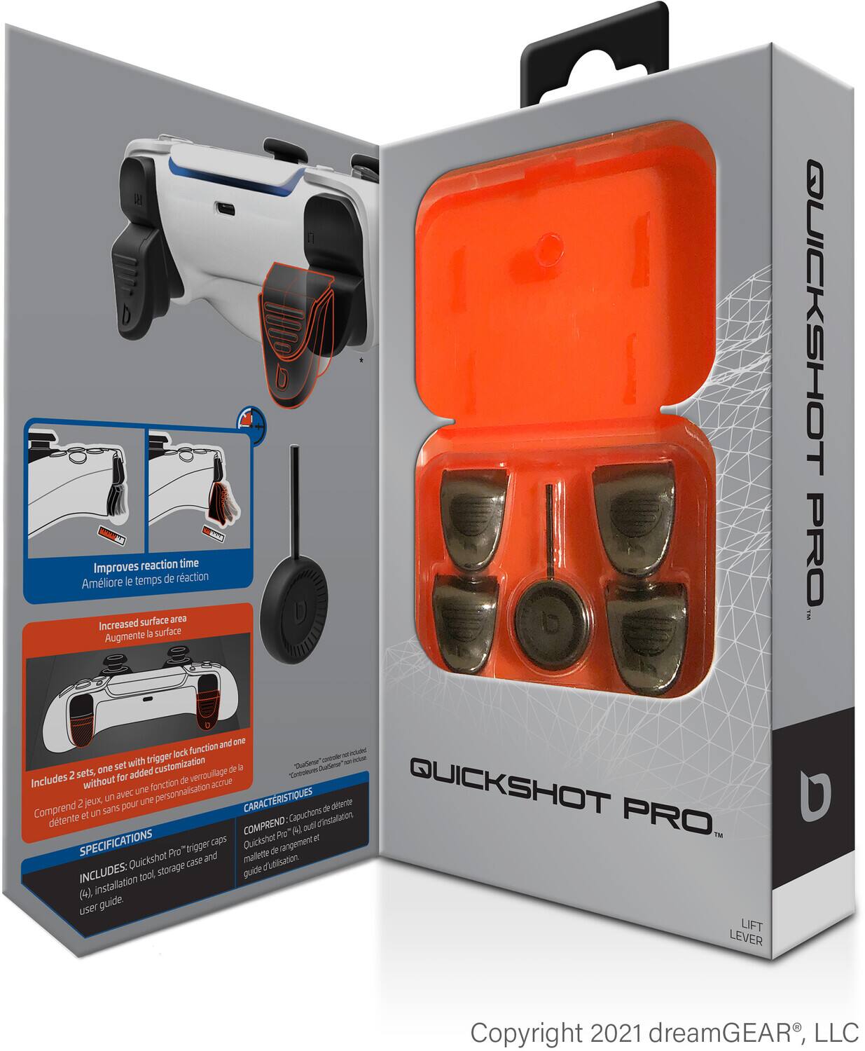 Improves reaction time  
Améliore le temps de réaction  

Increased surface area  
Augmente la surface  

Includes 2 sets, one set with trigger lock function and one without for added customization  
Comprend 2 jeux, un avec une fonction de verrouillage de la détente et un sans pour une personnalisation  

SPECIFICATIONS  
INCLUDES: Quickshot Pro™ trigger caps (4), installation tool, storage case and user guide.  

CARACTÉRISTIQUES  
COMPREND: Capuchons d'installation Quickshot Pro™, outil d'installation, boîte de rangement et guide d'utilisation.  

LIFT LEVER  

Copyright 2021 dreamGEAR®, LLC