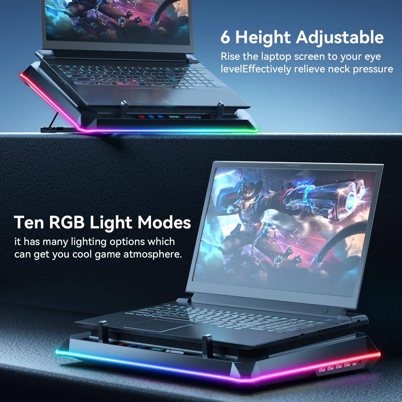 6 Height Adjustable  
Rise the laptop screen to your eye level. Effectively relieve neck pressure.  

Ten RGB Light Modes  
It has many lighting options which can get you a cool game atmosphere.