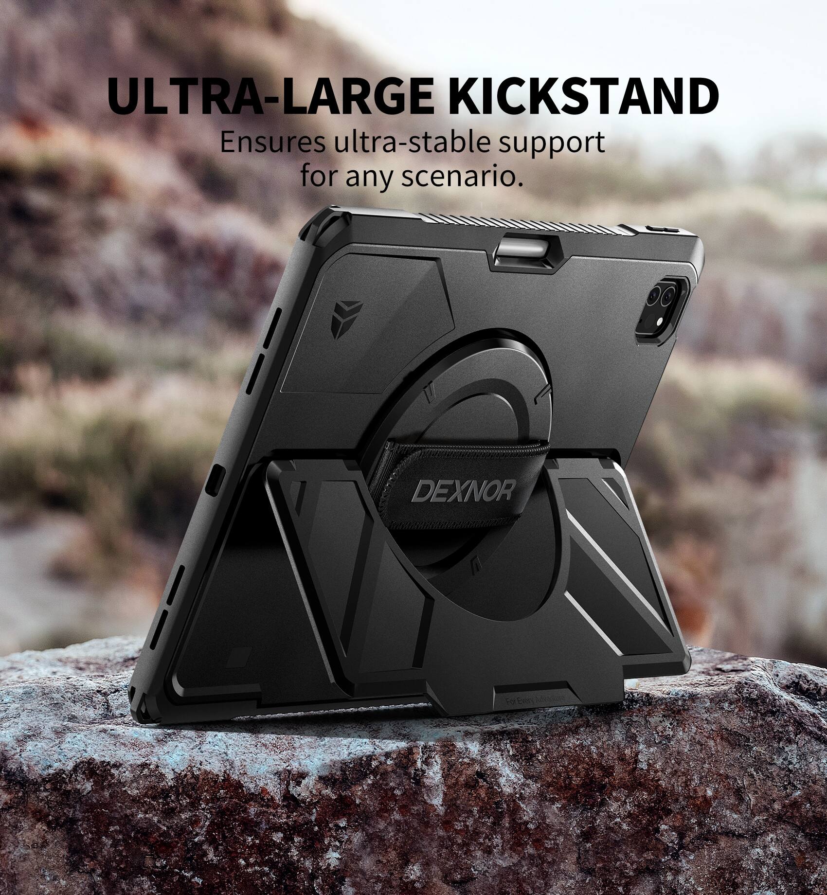 ULTRA-LARGE KICKSTAND  
Ensures ultra-stable support for any scenario.  
DEXNOR