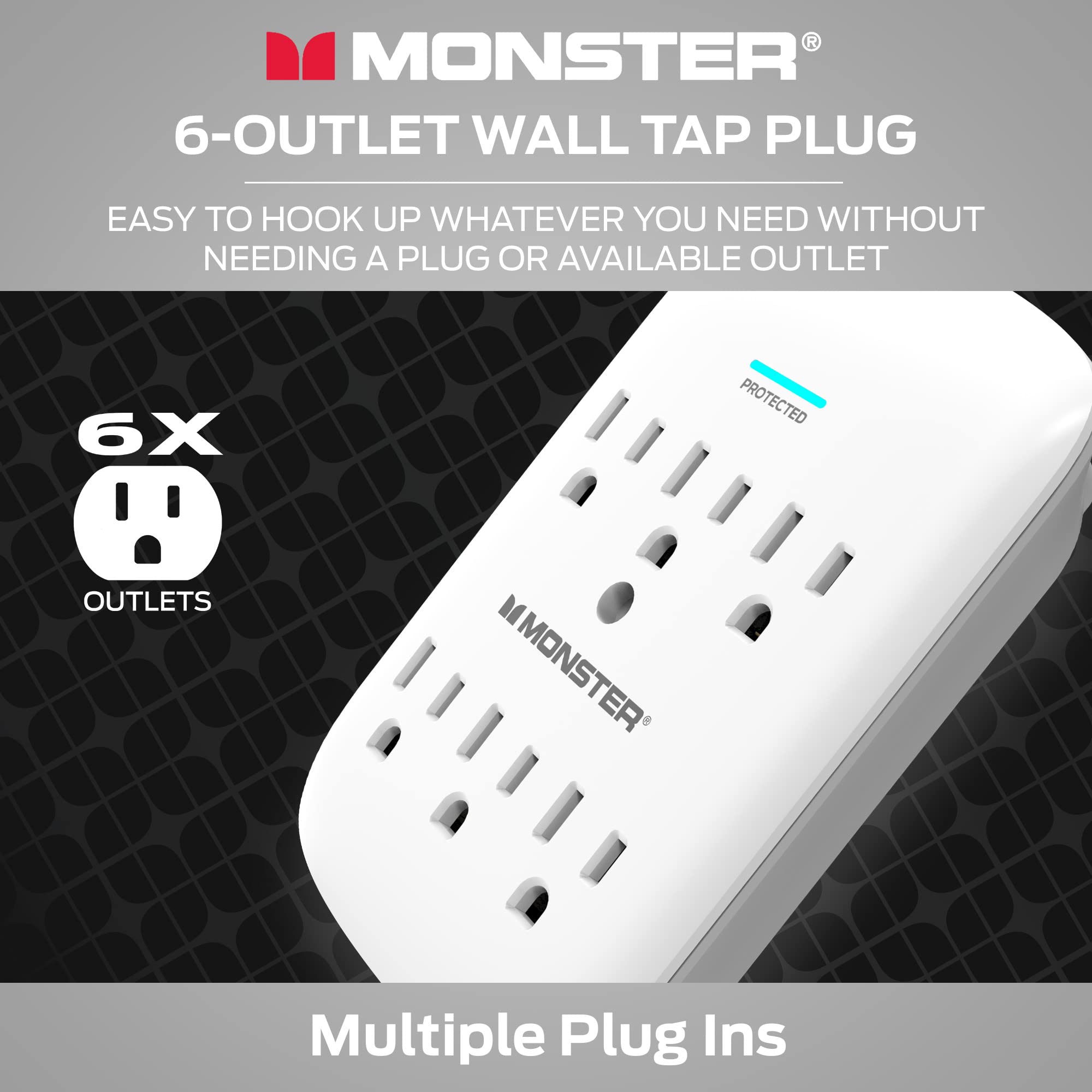 MONSTER®  
6-OUTLET WALL TAP PLUG  
EASY TO HOOK UP WHATEVER YOU NEED WITHOUT NEEDING A PLUG OR AVAILABLE OUTLET  

6X OUTLETS  
PROTECTED  

Multiple Plug Ins