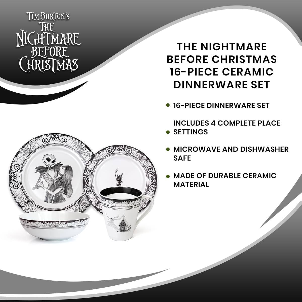 Tim Burton's The Nightmare Before Christmas

The Nightmare Before Christmas 16-Piece Ceramic Dinnerware Set

- 16-Piece Dinnerware Set
- Includes 4 Complete Place Settings
- Microwave and Dishwasher Safe
- Made of Durable Ceramic Material