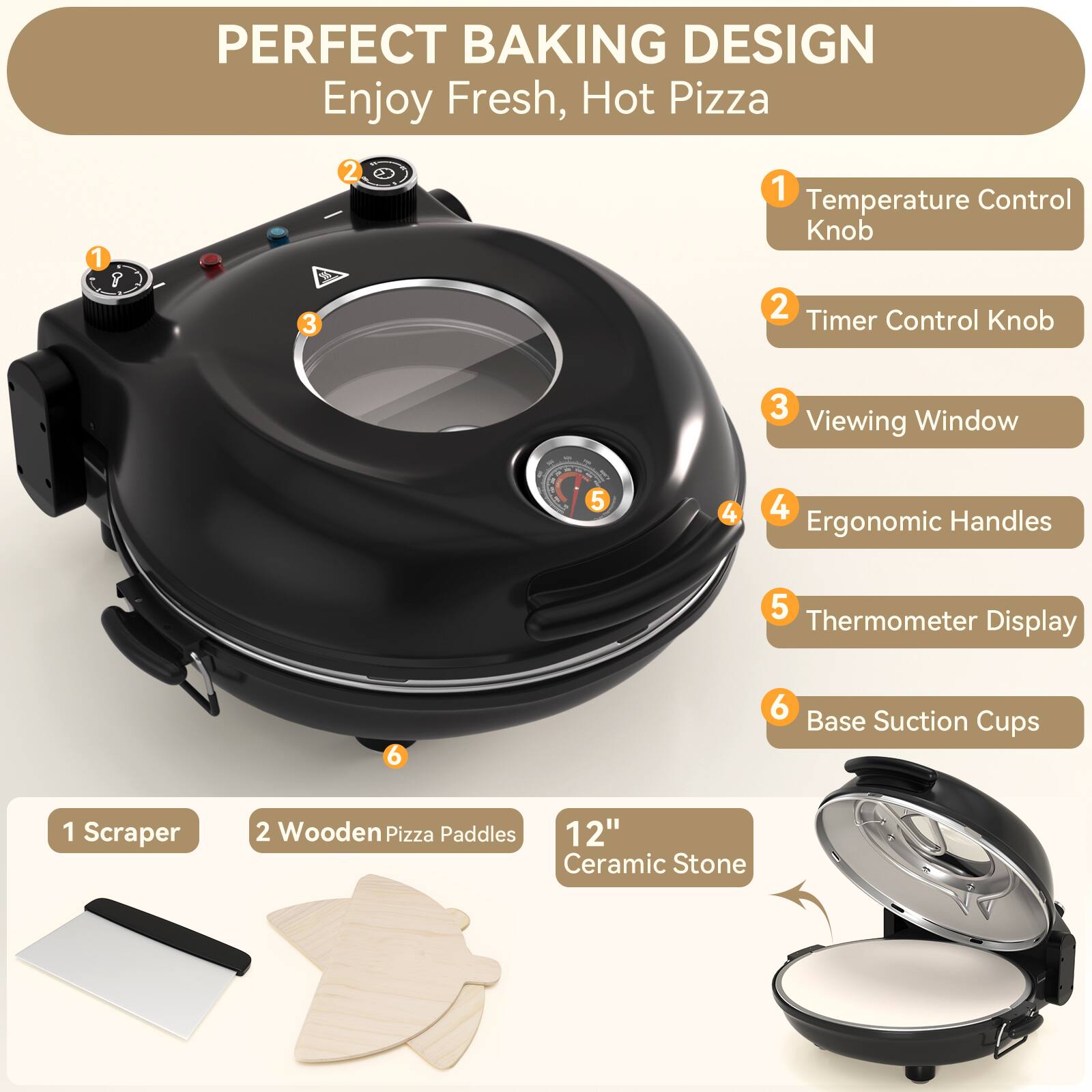 PERFECT BAKING DESIGN  
Enjoy Fresh, Hot Pizza

1. Temperature Control Knob  
2. Timer Control Knob  
3. Viewing Window  
4. Ergonomic Handles  
5. Thermometer Display  
6. Base Suction Cups  

1 Scraper  
2 Wooden Pizza Paddles  
12" Ceramic Stone