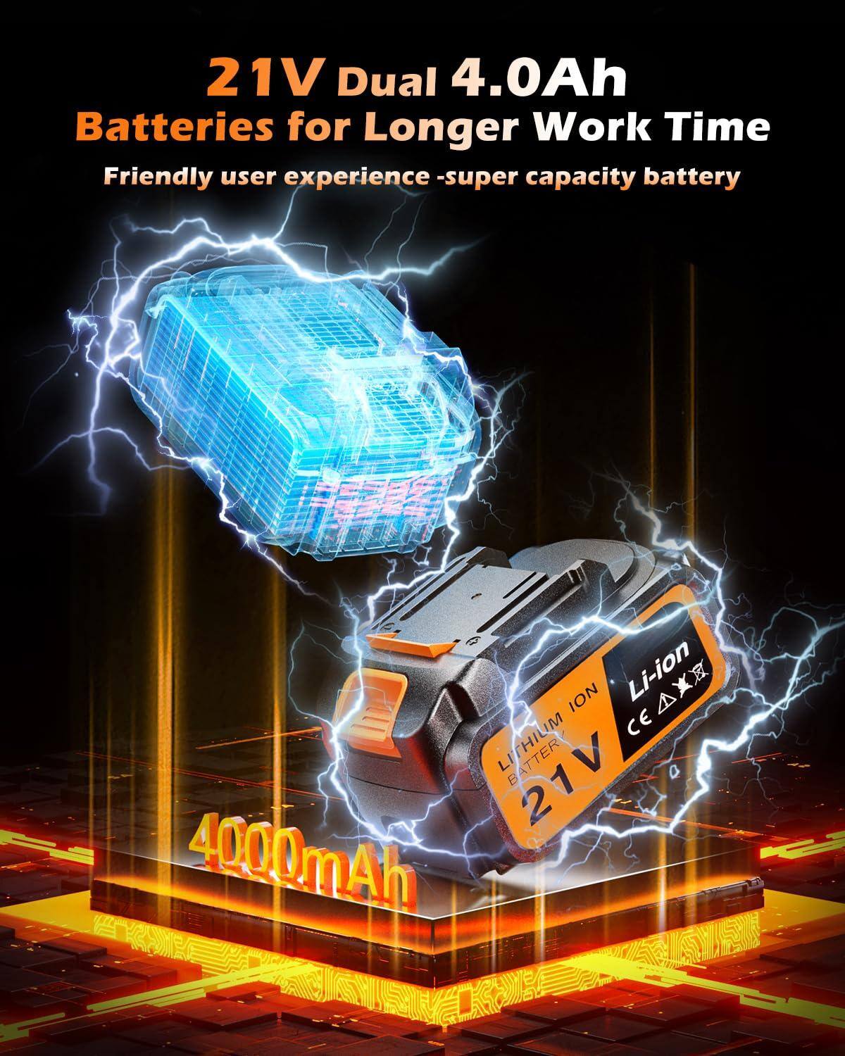 21V Dual 4.0Ah Batteries for Longer Work Time  
Friendly user experience - super capacity battery  

Li-ion CE LITHIUM 21V 4000mAh