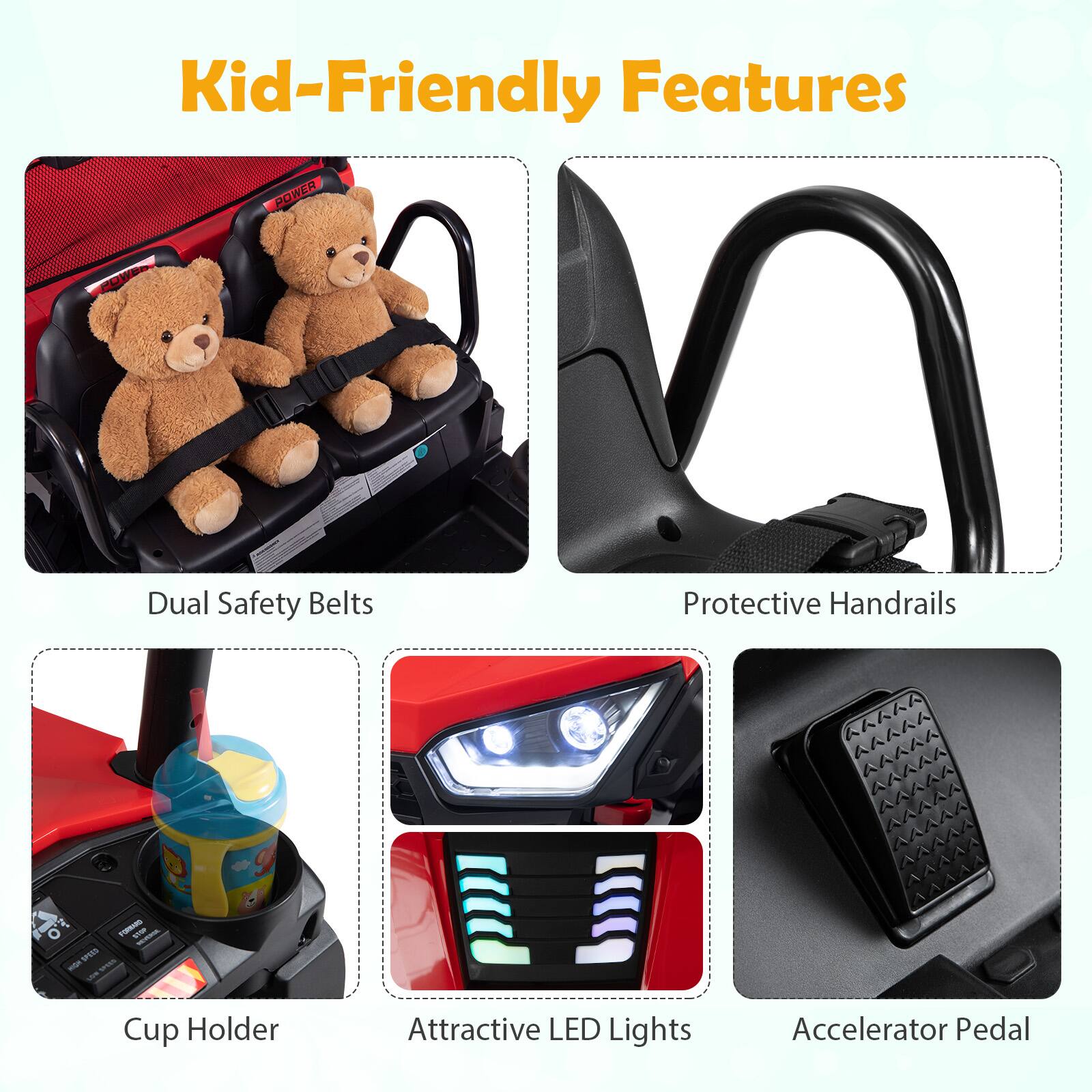 Kid-Friendly Features

- Dual Safety Belts
- Protective Handrails
- Cup Holder
- Attractive LED Lights
- Accelerator Pedal