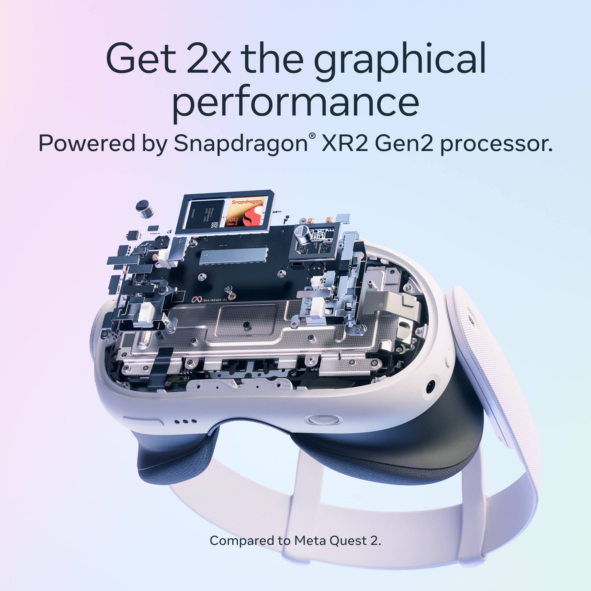 Get 2x the graphical performance  
Powered by Snapdragon XR2 Gen2 processor.  
Enopdrngen : AO - A 5 AE L DO E  
Compared to Meta Quest 2.