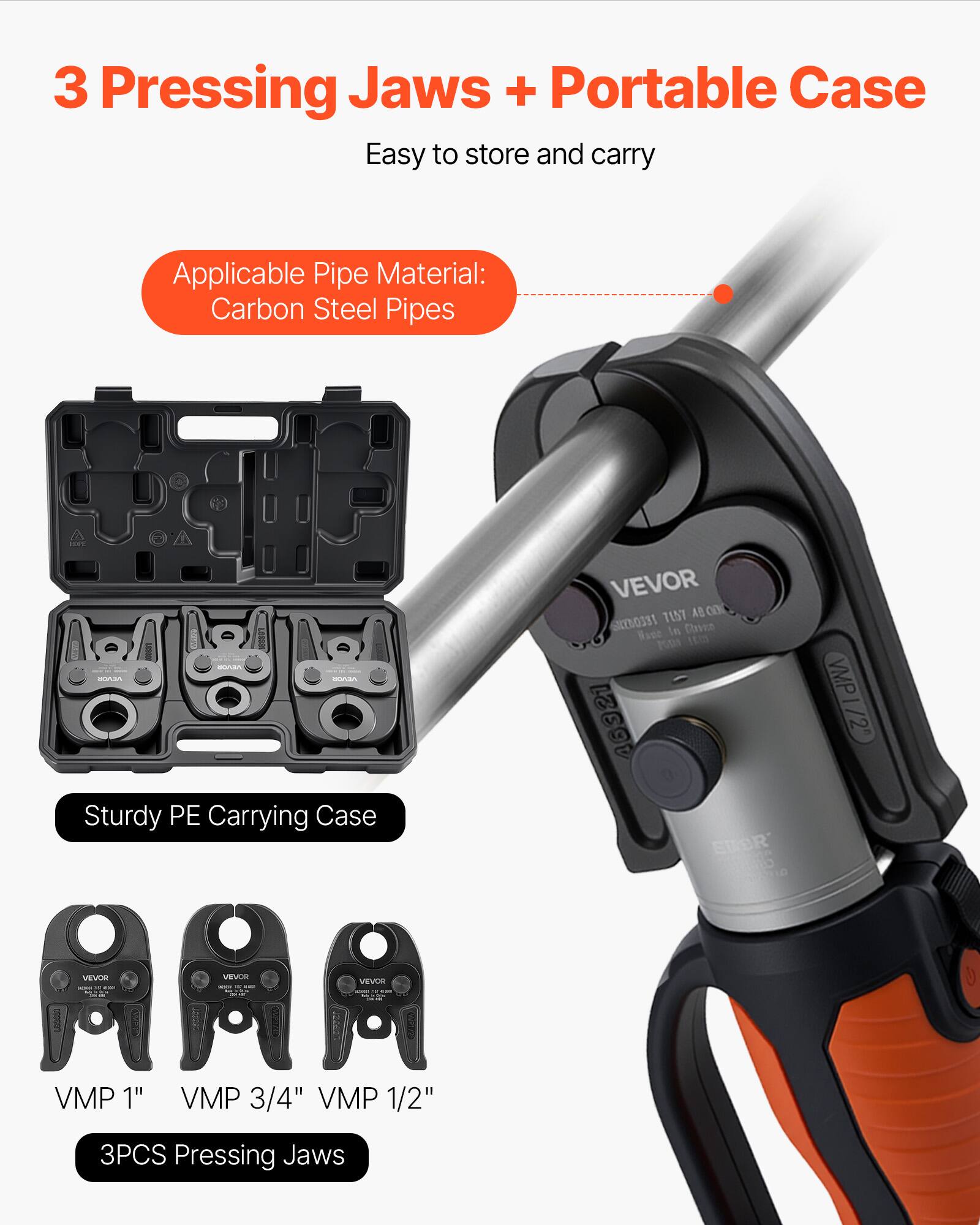 3 Pressing Jaws + Portable Case  
Easy to store and carry  

Applicable Pipe Material: Carbon Steel Pipes  

Sturdy PE Carrying Case  

VMP 1" VMP 3/4" VMP 1/2"  

3PCS Pressing Jaws