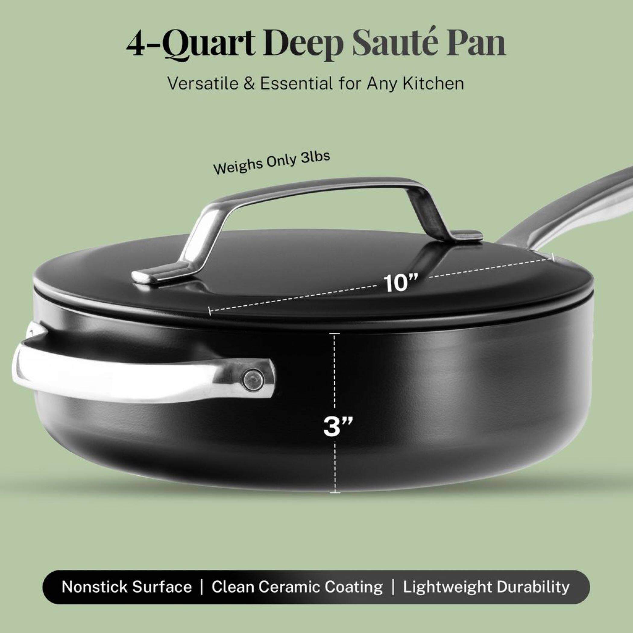 4-Quart Deep Saute Pan  
Versatile & Essential for Any Kitchen  

Weighs Only 3lbs  

10"  
3"  

Nonstick Surface | Clean Ceramic Coating | Lightweight Durability