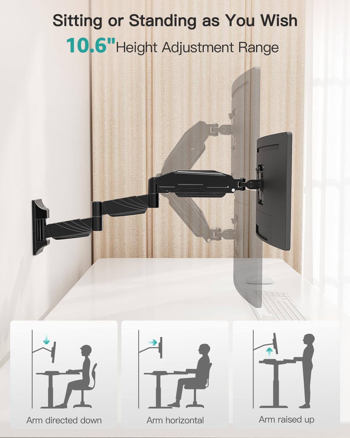 Sitting or Standing as You Wish  
10.6" Height Adjustment Range  

Arm directed down  
Arm horizontal  
Arm raised up
