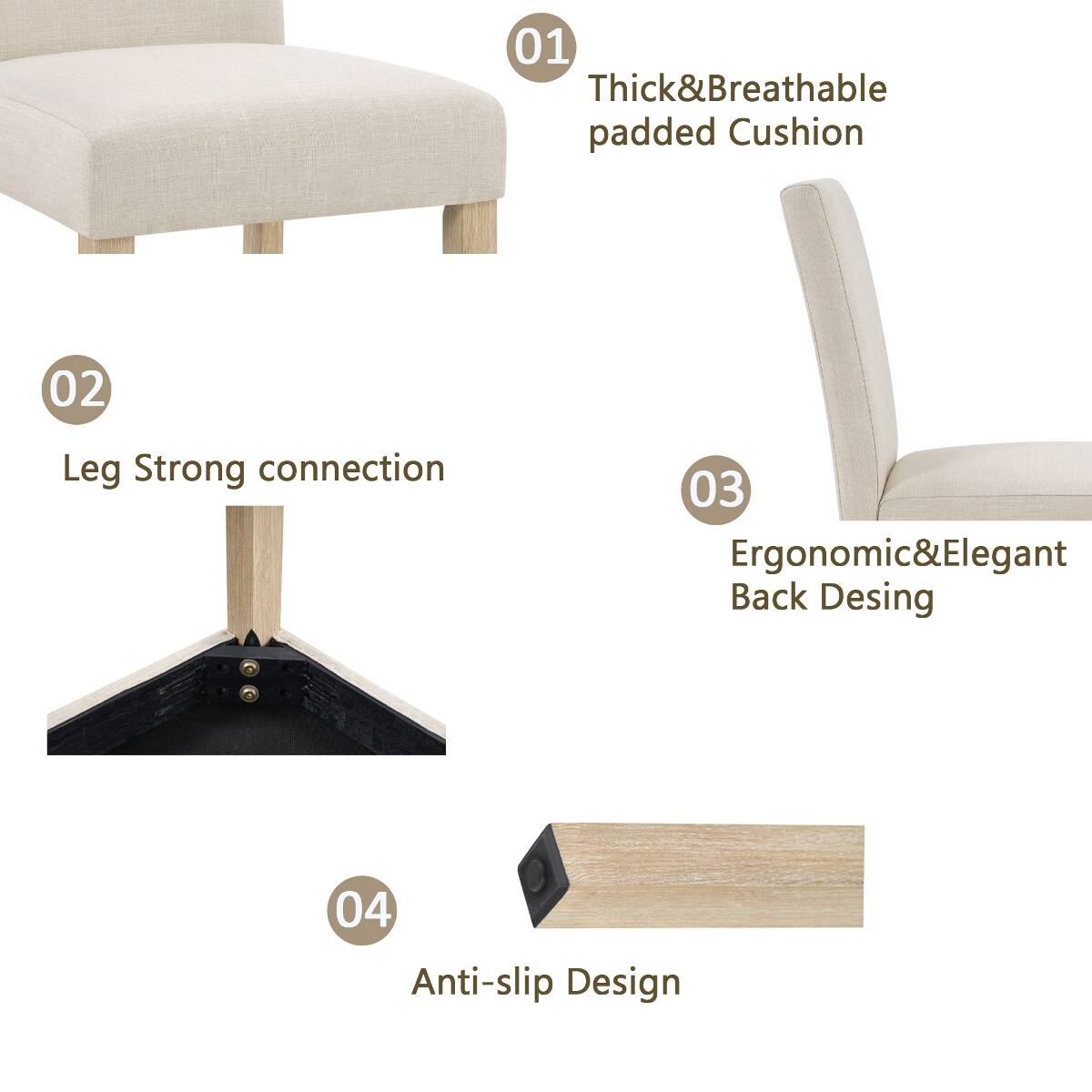 01 Thick & Breathable padded Cushion  
02 Leg Strong connection  
03 Ergonomic & Elegant Back Design  
04 Anti-slip Design