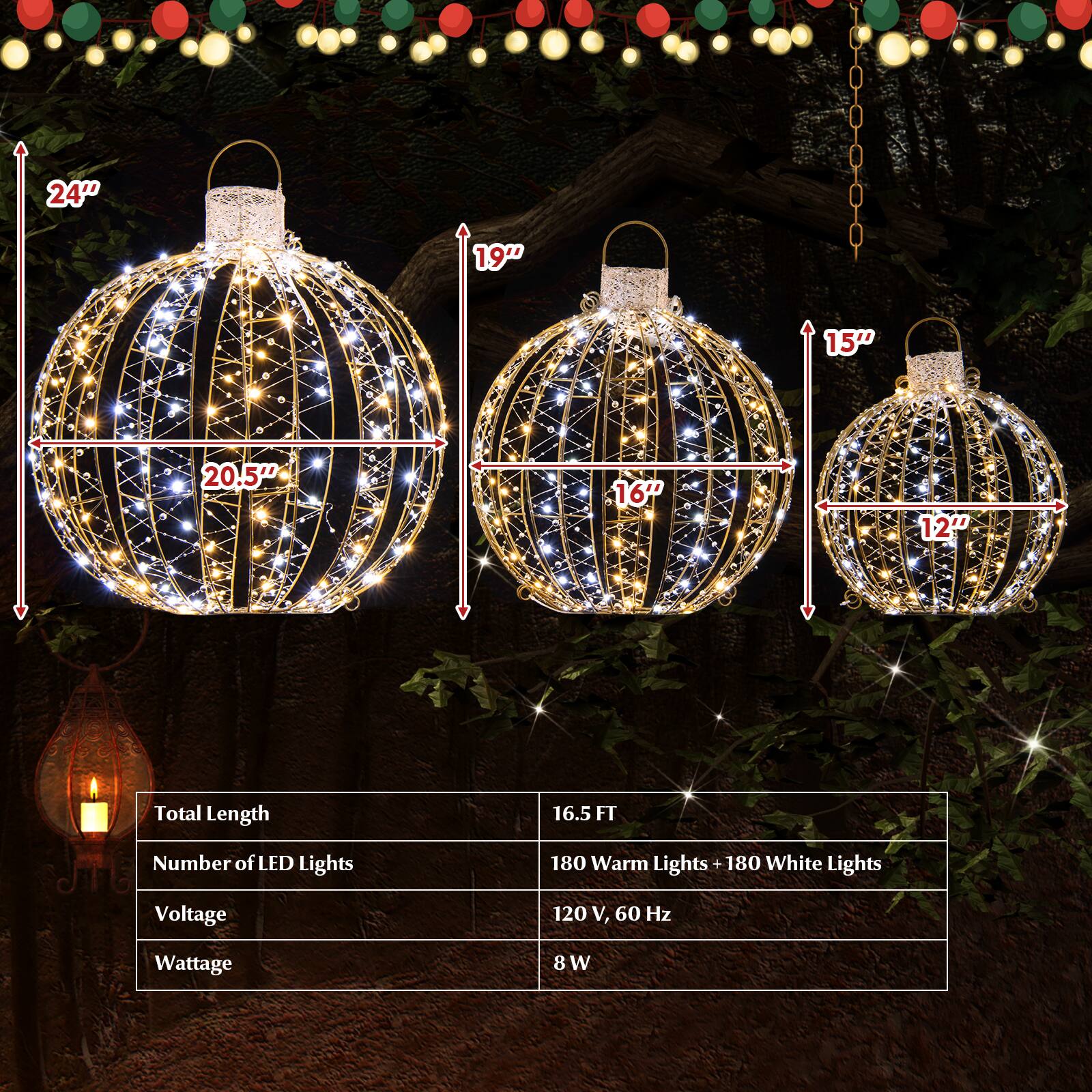24"  
19"  
15"  
20.5"  
16"  
12"  

Total Length: 16.5 FT  
Number of LED Lights: 180 Warm Lights + 180 White Lights  
Voltage: 120 V, 60 Hz  
Wattage: 8 W