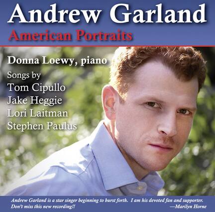 Andrew Garland
American Portraits
Donna Loewy, piano
Songs by
Tom Cipullo
Jake Heggie
Lori Laitman
Stephen Paulus
Andrew Garland is a star singer beginning to burst forth. I am his devoted fan and supporter. Don't miss this new recording!!
—Marilyn Horne