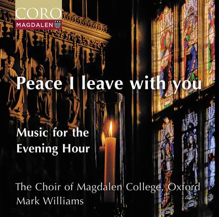 CORO MAGDALEN
Peace I leave with you
Music for the Evening Hour
The Choir of Magdalen College, Oxford
Mark Williams