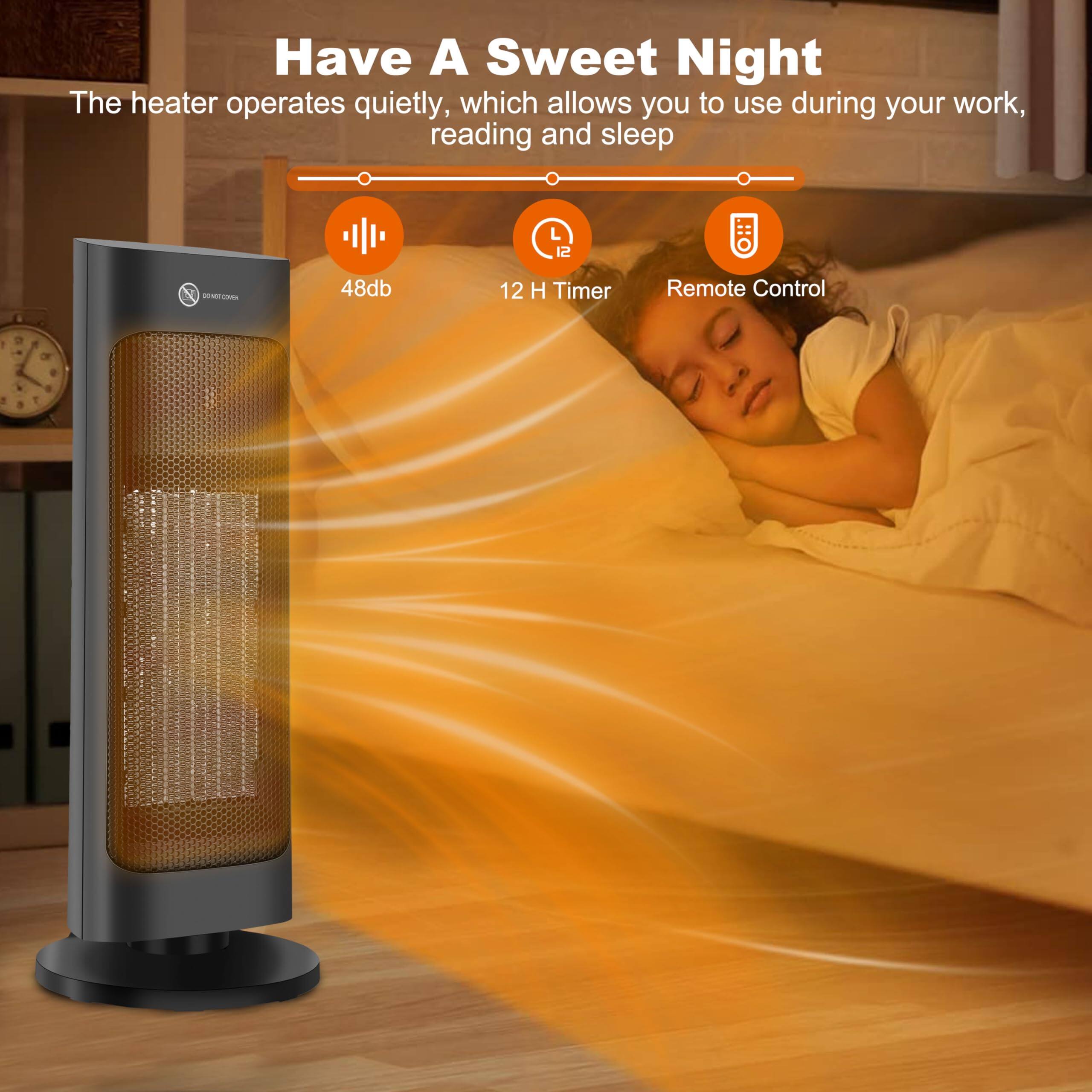 Have A Sweet Night

The heater operates quietly, which allows you to use during your work, reading and sleep

48db

12 H Timer

Remote Control