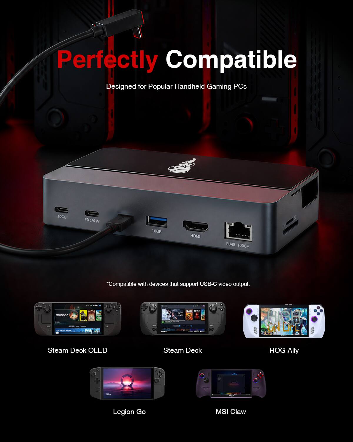 Perfectly Compatible  
Designed for Popular Handheld Gaming PCs

10GB  
PO 140W  
10GS  
HDMI  
RJ45 1000M  
*Compatible with devices that support USB-C video output.

cocoon  
Dank  
I  
me  
1   -  
HIGHT LIFE ED

Steam Deck OLED  
Steam Deck  
ROG Ally  
Legion Go  
MSI Claw