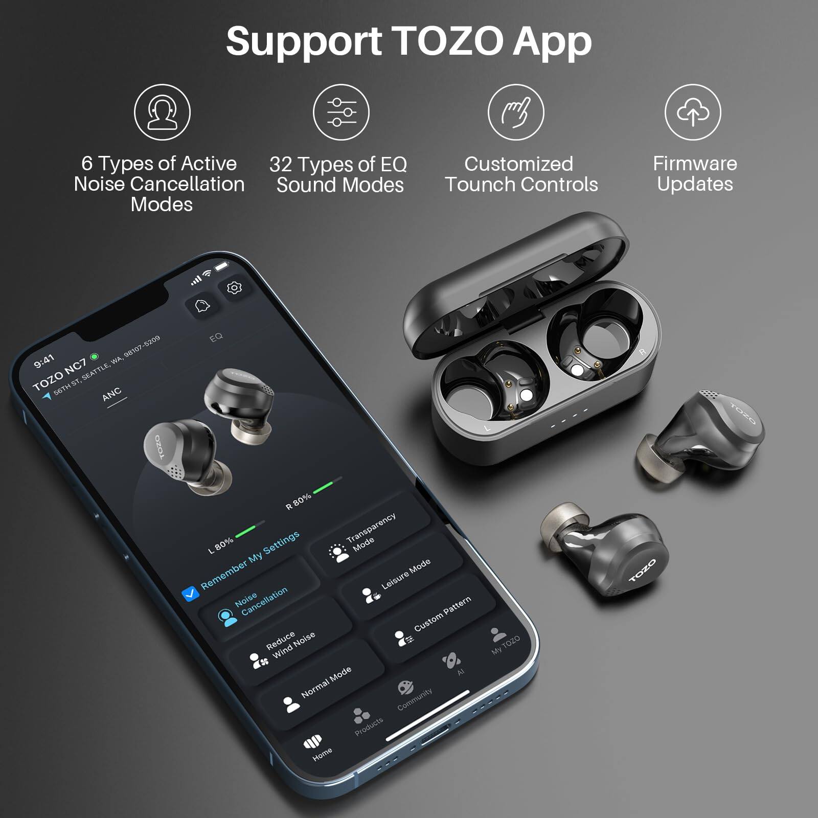 Support TOZO App
6 Types of Active Noise Cancellation Modes
32 Types of EQ Sound Modes
Customized Touch Controls
Firmware Updates

TOZO NC7
9:41
WA. NC7 SEATTLE
TOZO SETH ST ANC
TOZO tO TLEr
R 80%
L 80%
Settings
Transparency Mode
My Settings
Leisure Mode
Custom Pattern
Reduce Wind Noise
Noise Cancellation
Community
Products
Home
My TOZO