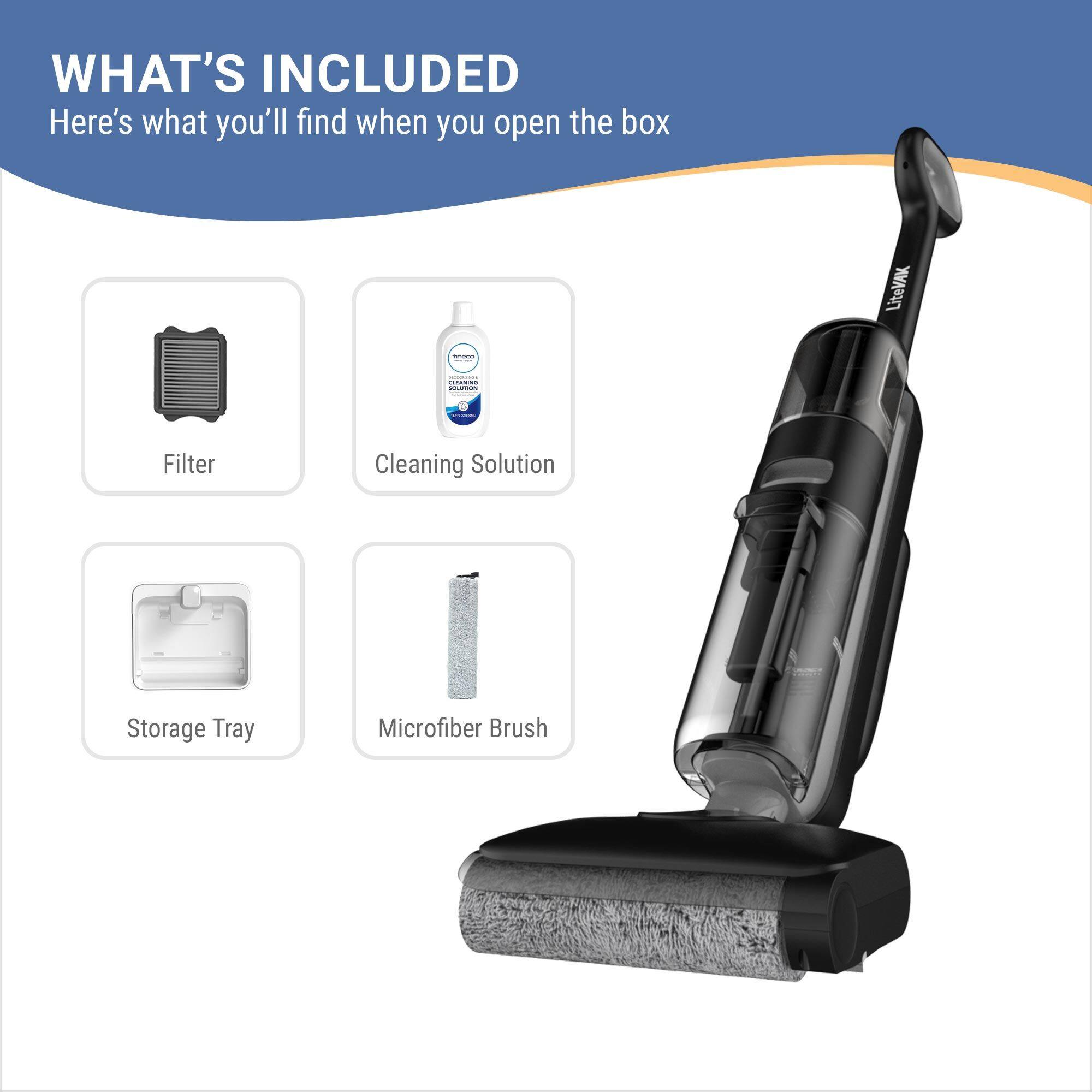 WHAT'S INCLUDED  
Here's what you'll find when you open the box  
- LiteVAC i  
- Filter  
- Cleaning Solution  
- Storage Tray  
- Microfiber Brush