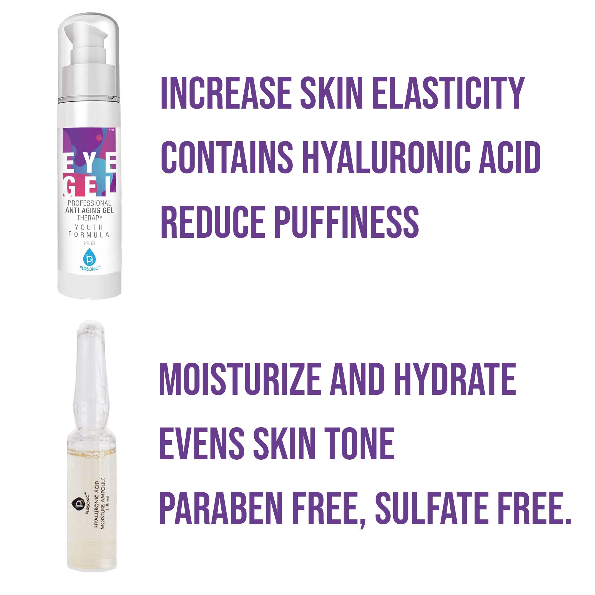 INCREASE SKIN ELASTICITY  
CONTAINS HYALURONIC ACID  
REDUCE PUFFINESS  

MOISTURIZE AND HYDRATE  
EVENS SKIN TONE  
PARABEN FREE, SULFATE FREE.